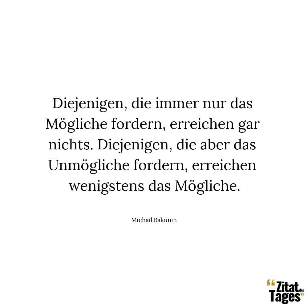 Diejenigen, die immer nur das Mögliche fordern, erreichen gar nichts. Diejenigen, die aber das Unmögliche fordern, erreichen wenigstens das Mögliche. - Michail Bakunin