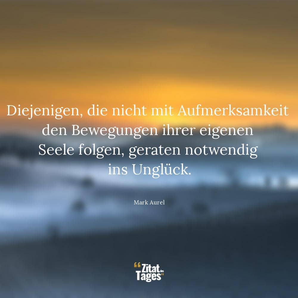 Diejenigen, die nicht mit Aufmerksamkeit den Bewegungen ihrer eigenen Seele folgen, geraten notwendig ins Unglück. - Mark Aurel