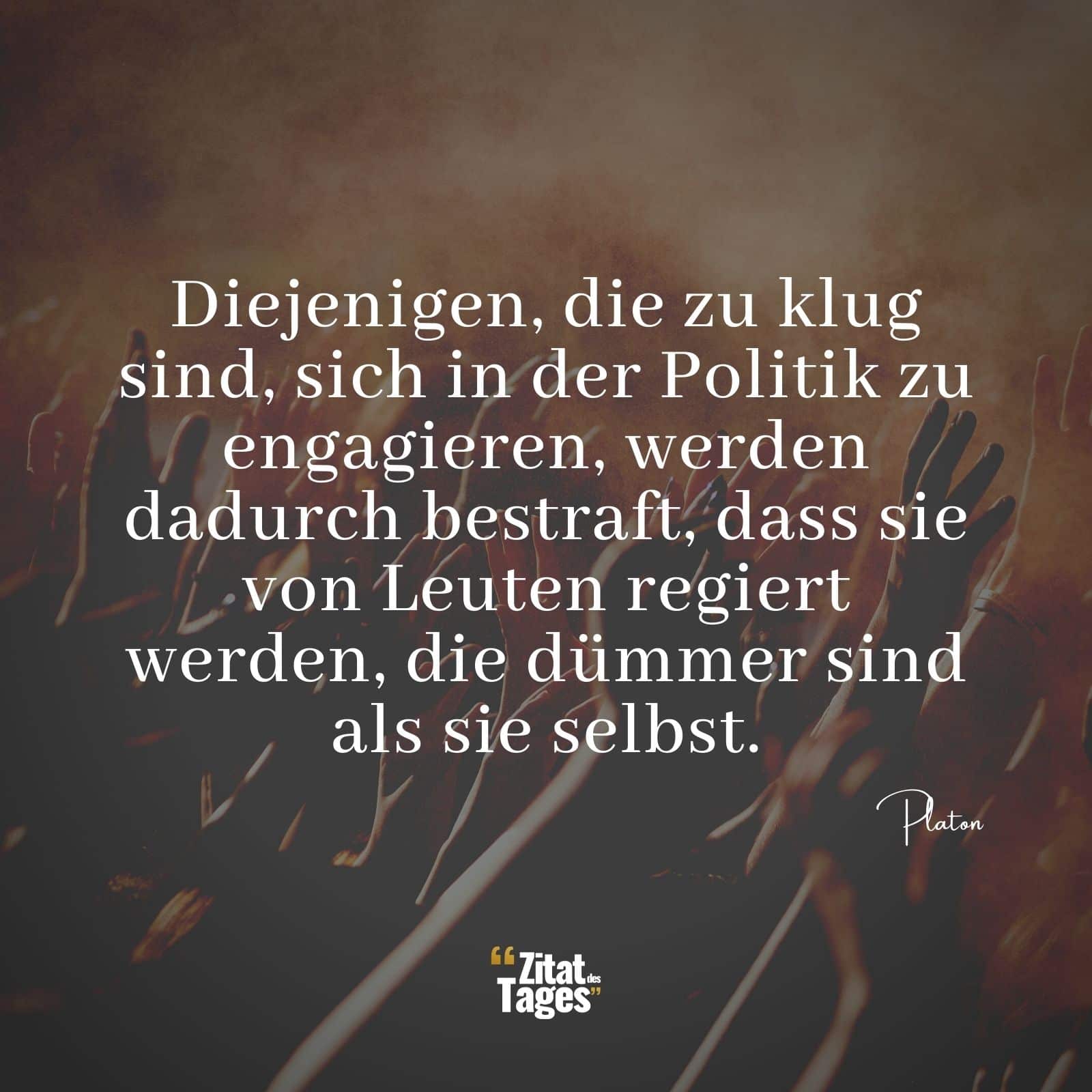 Diejenigen, die zu klug sind, sich in der Politik zu engagieren, werden dadurch bestraft, dass sie von Leuten regiert werden, die dümmer sind als sie selbst. - Platon