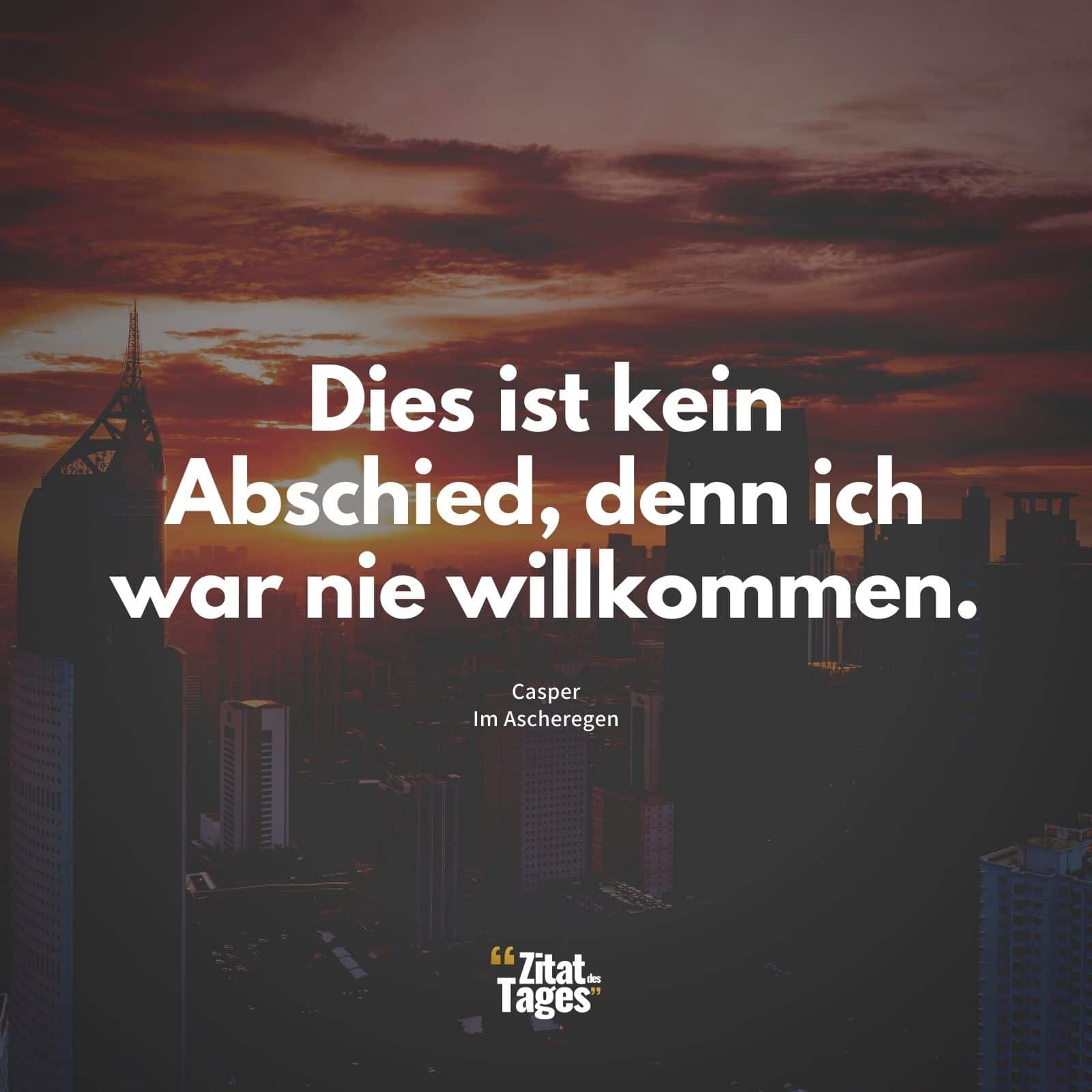 Dies ist kein Abschied, denn ich war nie willkommen. - Casper