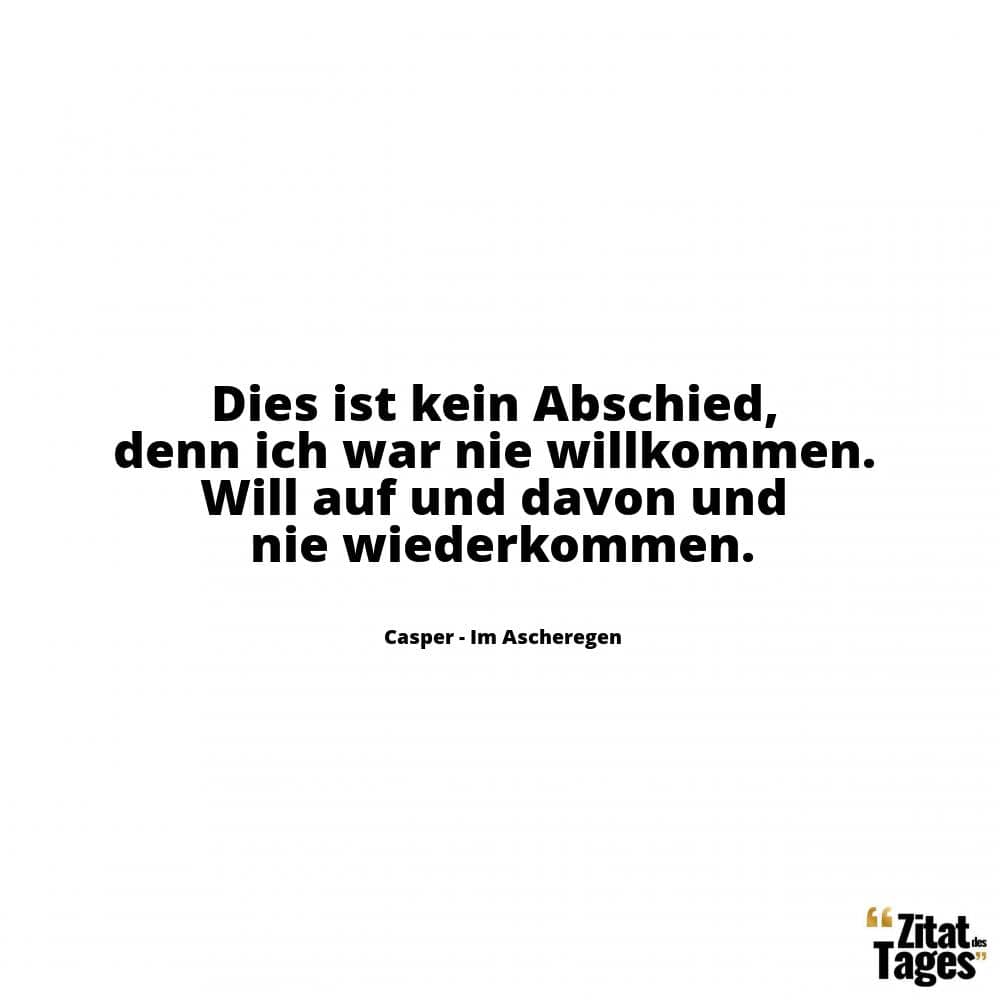 Dies ist kein Abschied, denn ich war nie willkommen. Will auf und davon und nie wiederkommen. - Casper