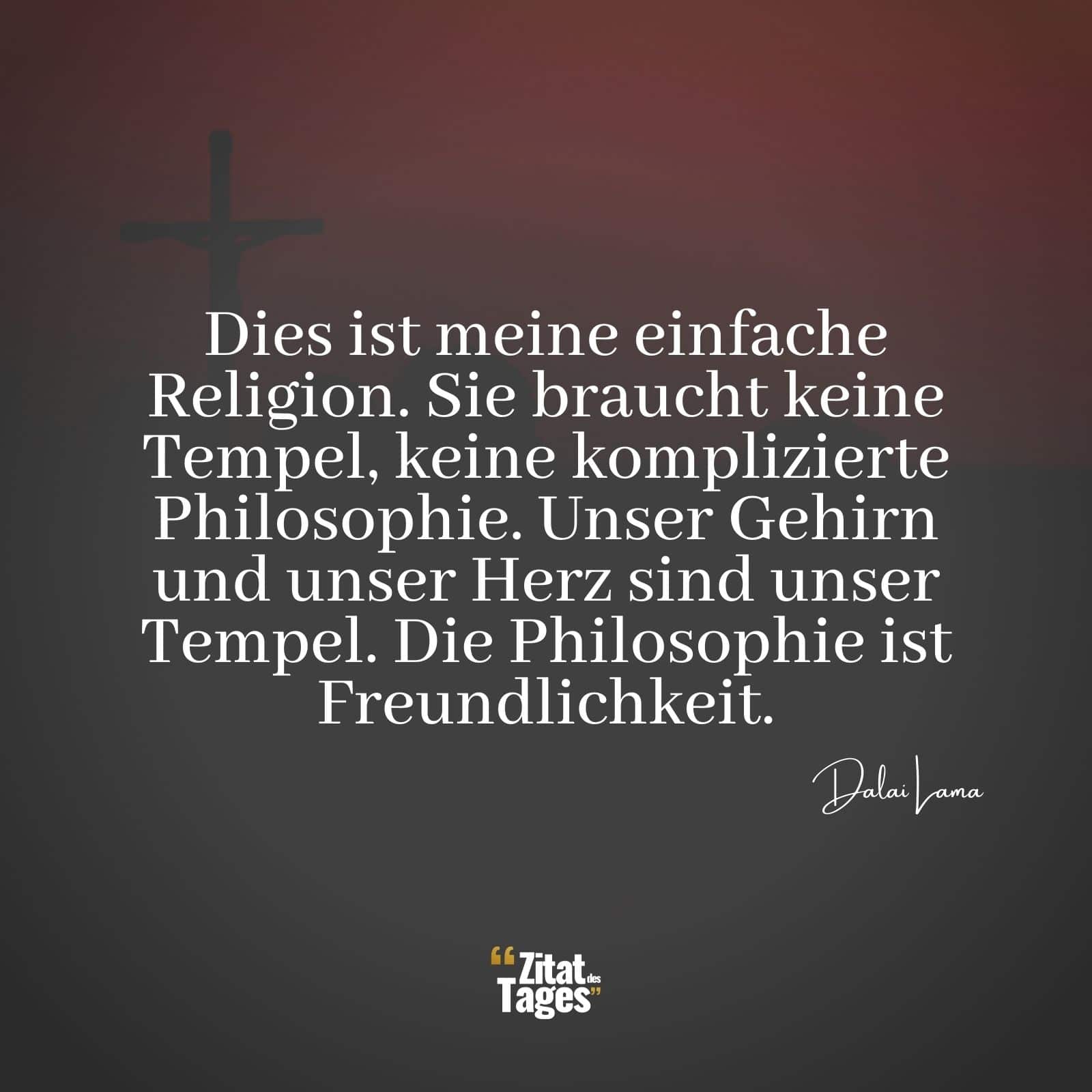 Dies ist meine einfache Religion. Sie braucht keine Tempel, keine komplizierte Philosophie. Unser Gehirn und unser Herz sind unser Tempel. Die Philosophie ist Freundlichkeit. - Dalai Lama