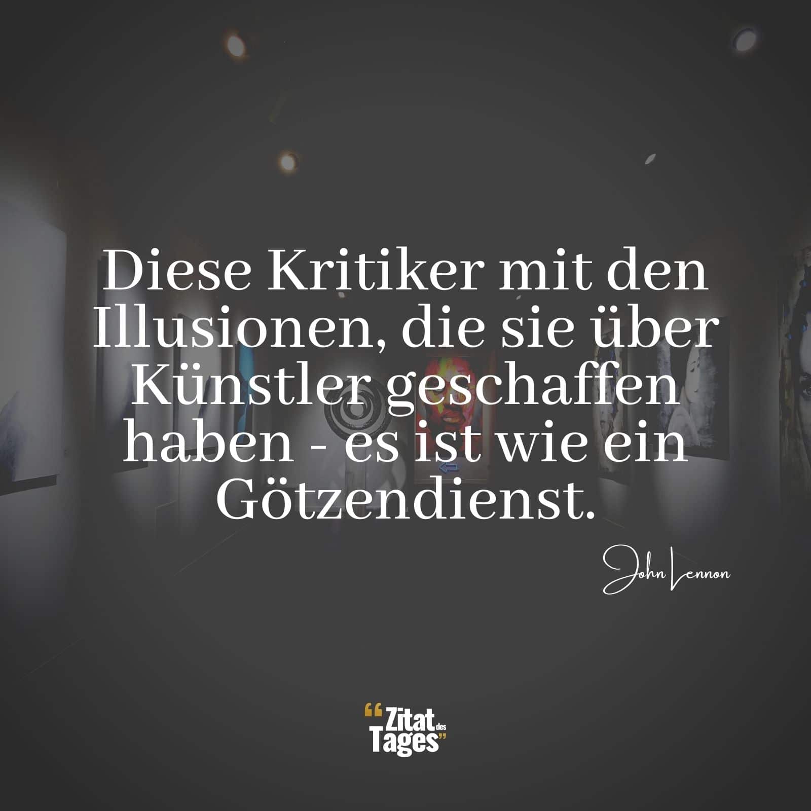 Diese Kritiker mit den Illusionen, die sie über Künstler geschaffen haben - es ist wie ein Götzendienst. - John Lennon