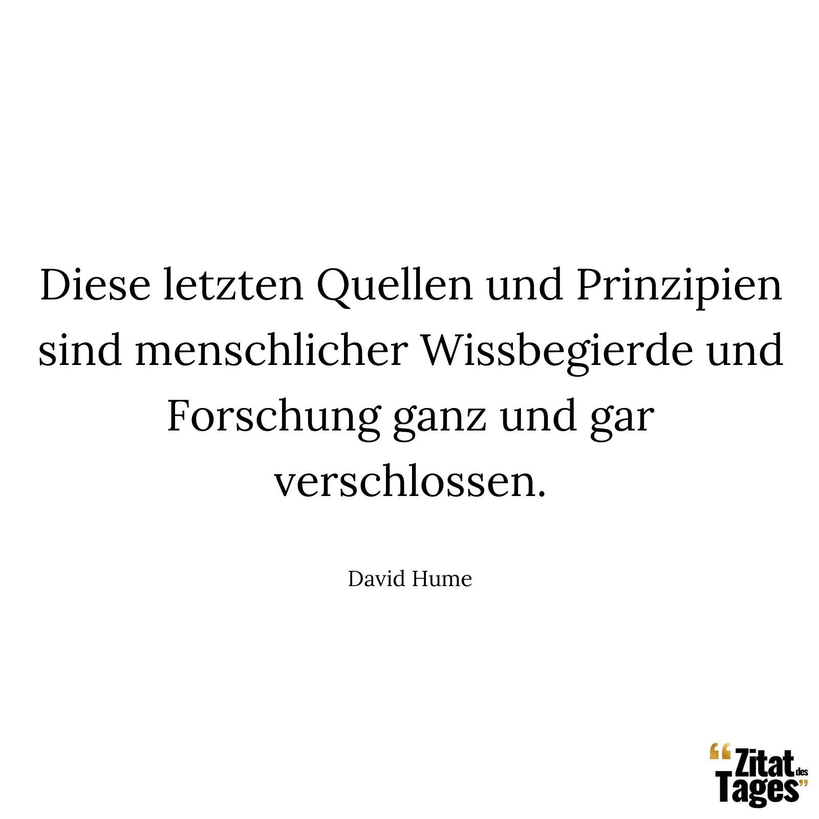 Diese letzten Quellen und Prinzipien sind menschlicher Wissbegierde und Forschung ganz und gar verschlossen. - David Hume