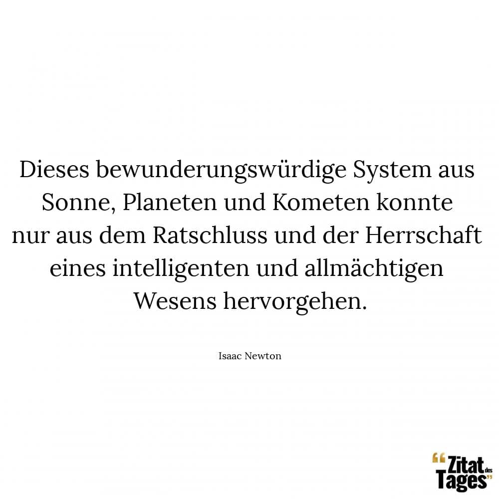 Dieses bewunderungswürdige System aus Sonne, Planeten und Kometen konnte nur aus dem Ratschluss und der Herrschaft eines intelligenten und allmächtigen Wesens hervorgehen. - Isaac Newton