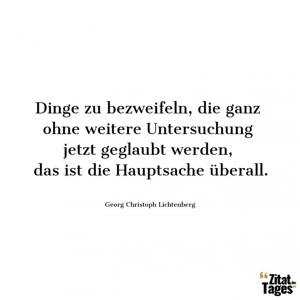 Dinge zu bezweifeln, die ganz ohne weitere Untersuchung jetzt geglaubt werden, das ist die Hauptsache überall. - Georg Christoph Lichtenberg