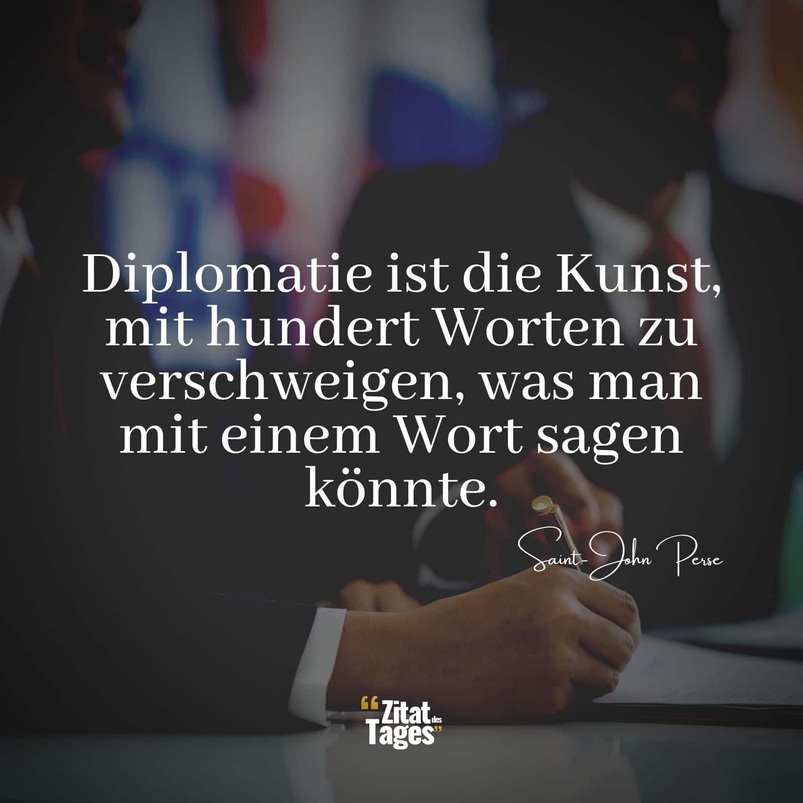 Diplomatie ist die Kunst, mit hundert Worten zu verschweigen, was man mit einem Wort sagen könnte. - Saint-John Perse