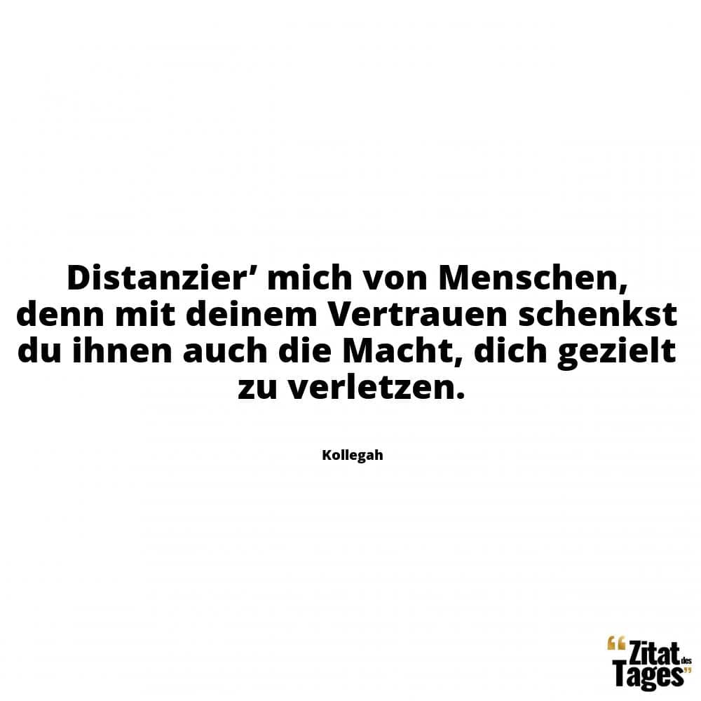 Distanzier’ mich von Menschen, denn mit deinem Vertrauen schenkst du ihnen auch die Macht, dich gezielt zu verletzen. - Kollegah