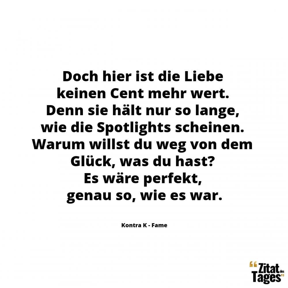 Doch hier ist die Liebe keinen Cent mehr wert. Denn sie hält nur so lange, wie die Spotlights scheinen. Warum willst du weg von dem Glück, was du hast? Es wäre perfekt, genau so, wie es war. - Kontra K