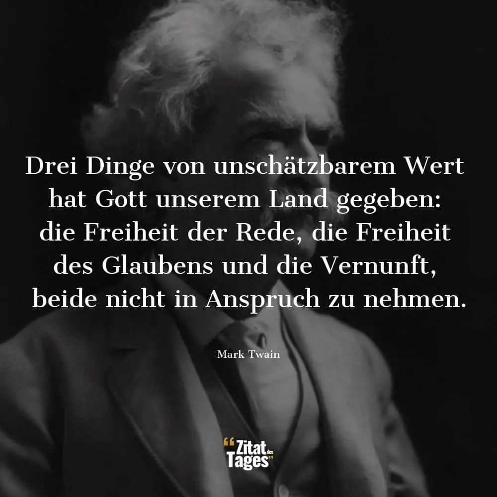 Drei Dinge von unschätzbarem Wert hat Gott unserem Land gegeben: die Freiheit der Rede, die Freiheit des Glaubens und die Vernunft, beide nicht in Anspruch zu nehmen. - Mark Twain