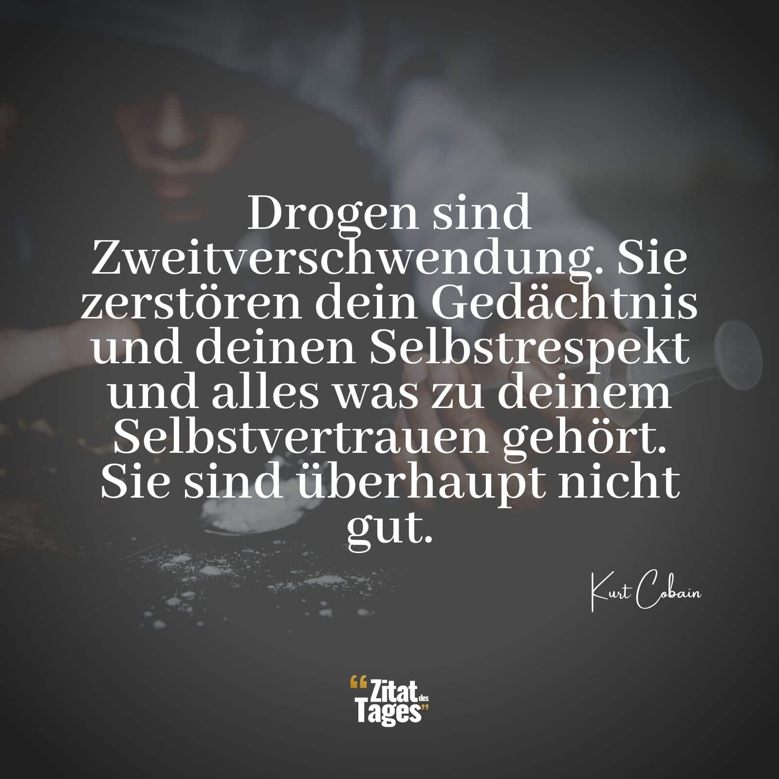 Drogen sind Zweitverschwendung. Sie zerstören dein Gedächtnis und deinen Selbstrespekt und alles was zu deinem Selbstvertrauen gehört. Sie sind überhaupt nicht gut. - Kurt Cobain