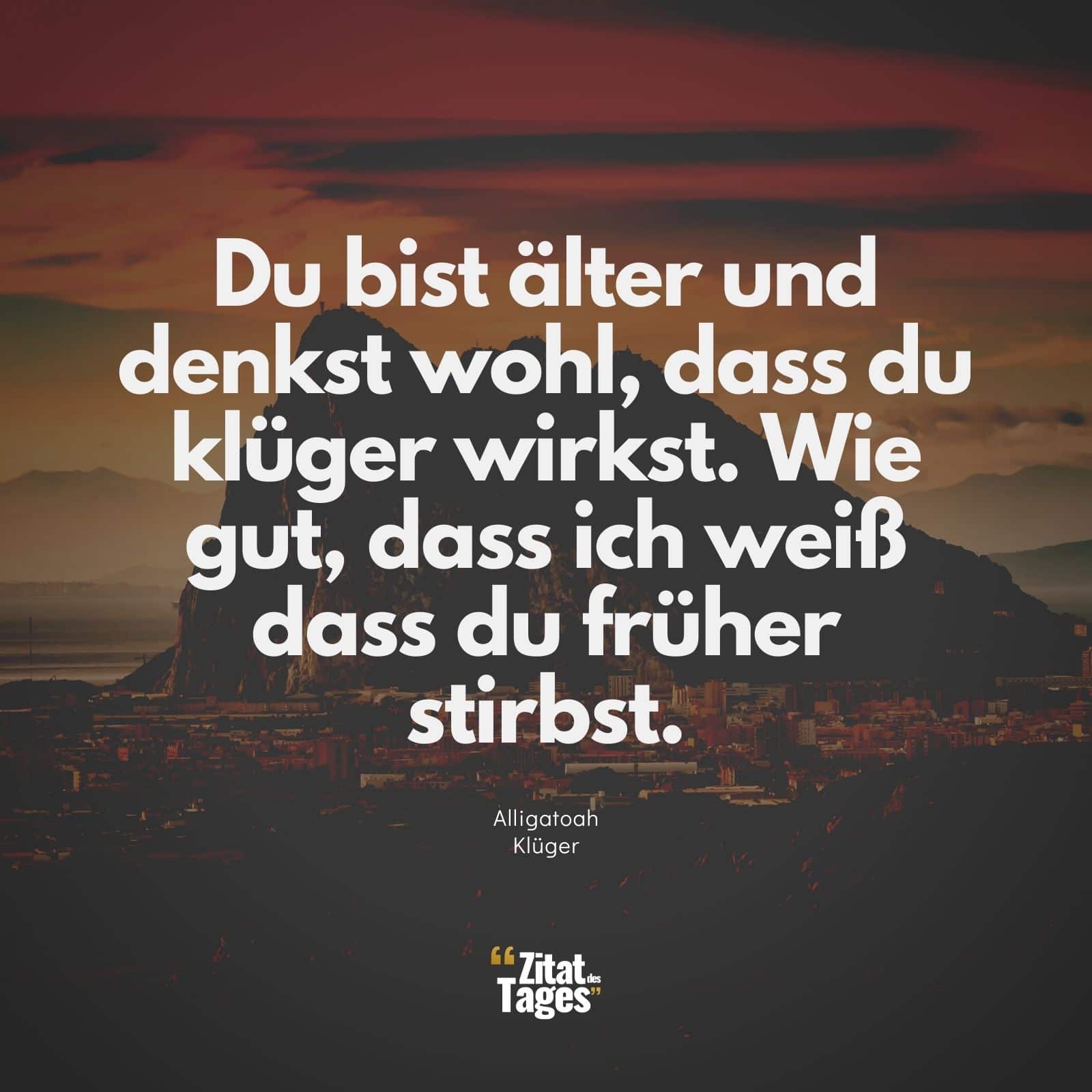 Du bist älter und denkst wohl, dass du klüger wirkst. Wie gut, dass ich weiß dass du früher stirbst. - Alligatoah