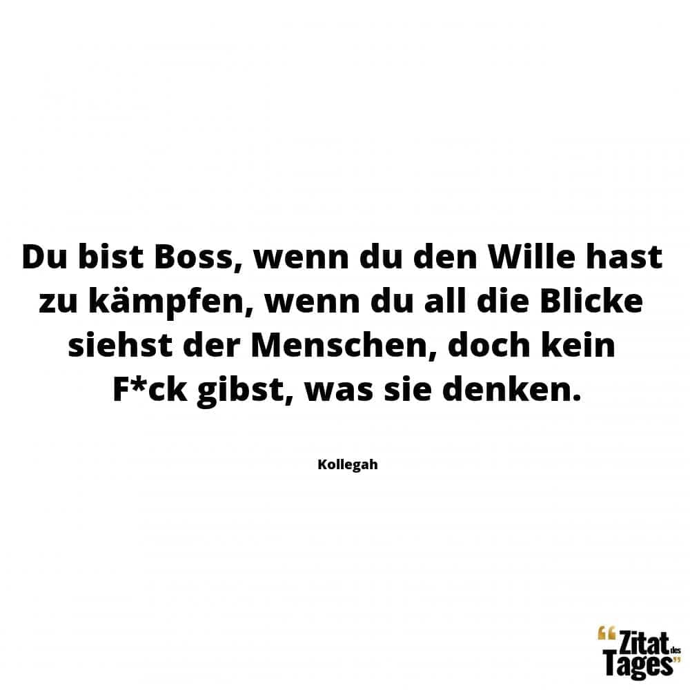 Du bist Boss, wenn du den Wille hast zu kämpfen, wenn du all die Blicke siehst der Menschen, doch kein F*ck gibst, was sie denken. - Kollegah