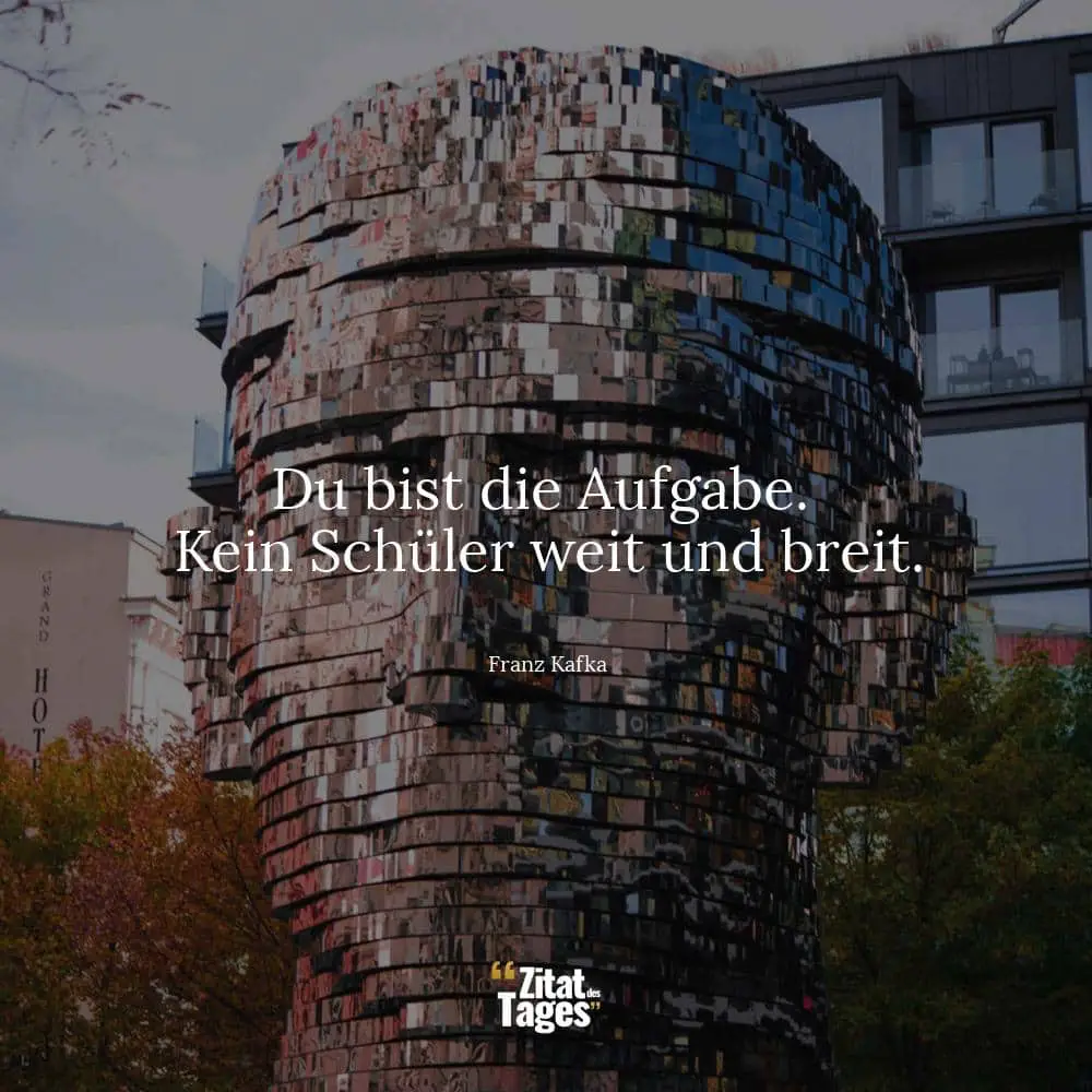 Du bist die Aufgabe. Kein Schüler weit und breit. - Franz Kafka