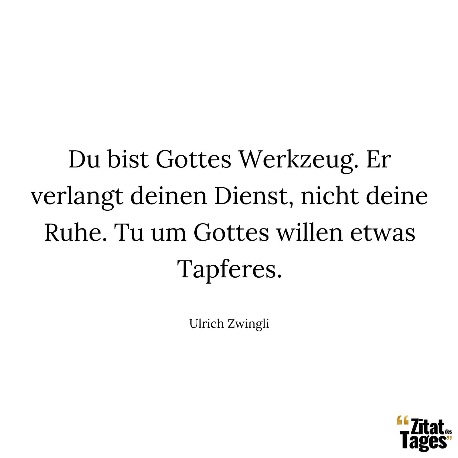 Du bist Gottes Werkzeug. Er verlangt deinen Dienst, nicht deine Ruhe. Tu um Gottes willen etwas Tapferes. - Ulrich Zwingli