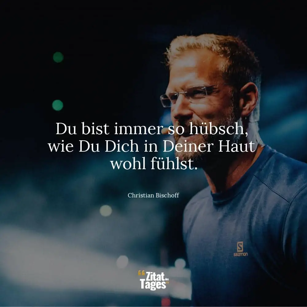 Du bist immer so hübsch, wie Du Dich in Deiner Haut wohl fühlst. - Christian Bischoff