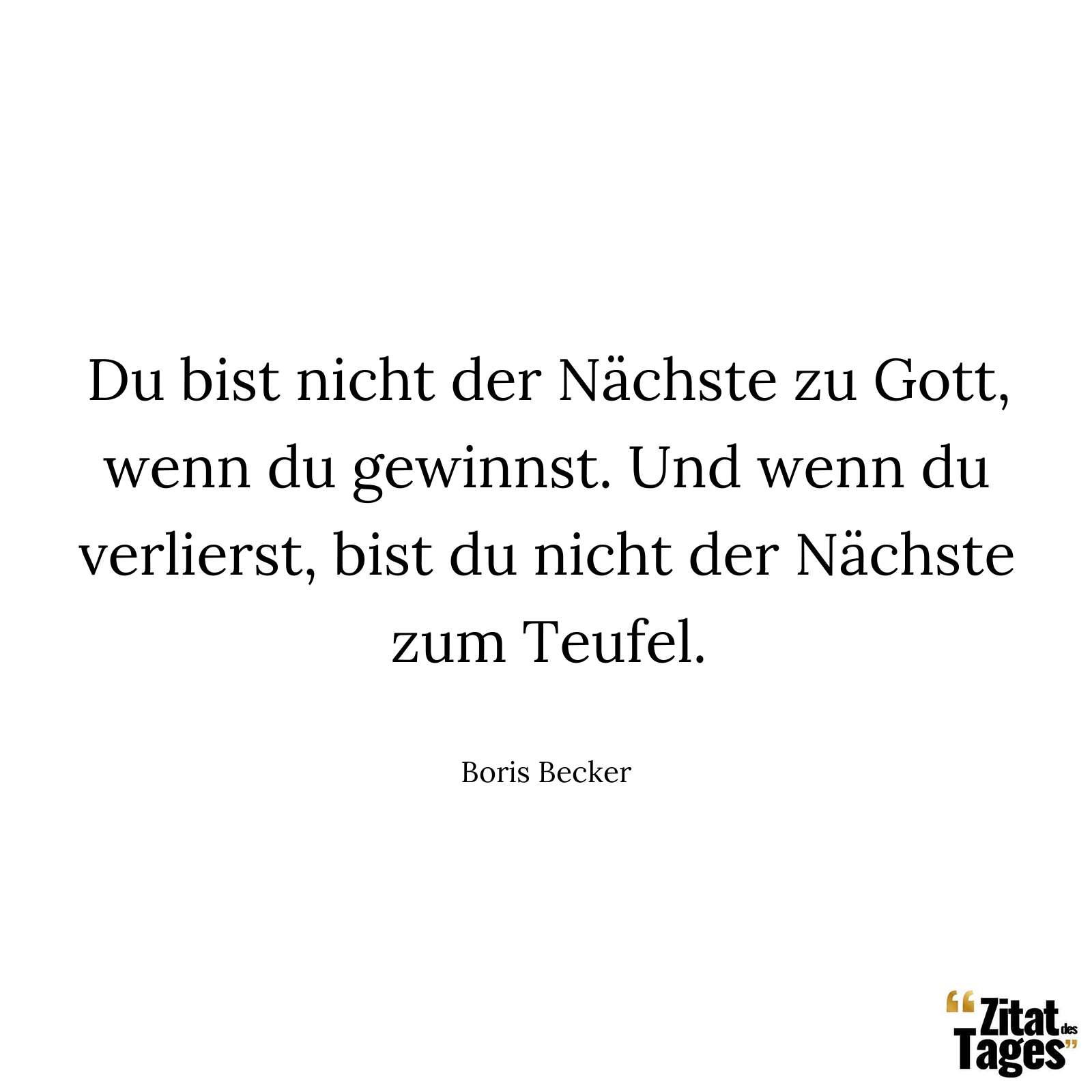 Du bist nicht der Nächste zu Gott, wenn du gewinnst. Und wenn du verlierst, bist du nicht der Nächste zum Teufel. - Boris Becker