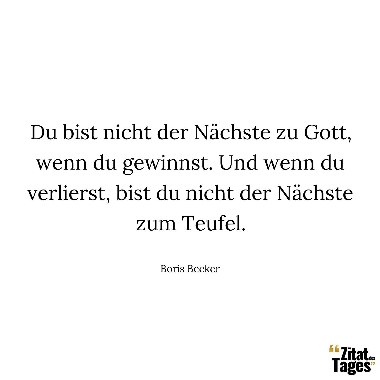 Du bist nicht der Nächste zu Gott, wenn du gewinnst. Und wenn du verlierst, bist du nicht der Nächste zum Teufel. - Boris Becker
