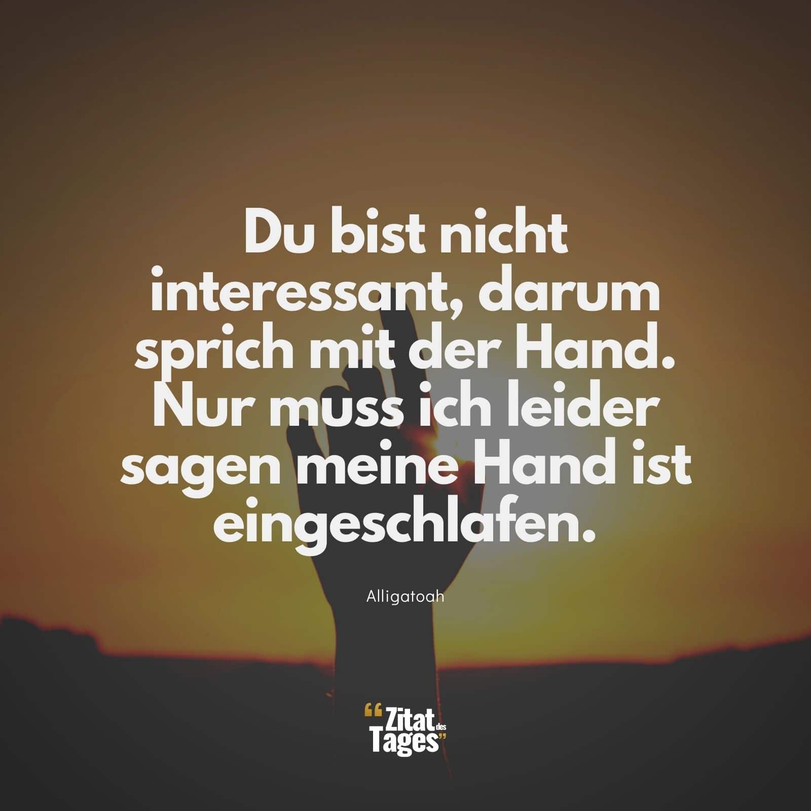 Du bist nicht interessant, darum sprich mit der Hand. Nur muss ich leider sagen meine Hand ist eingeschlafen. - Alligatoah