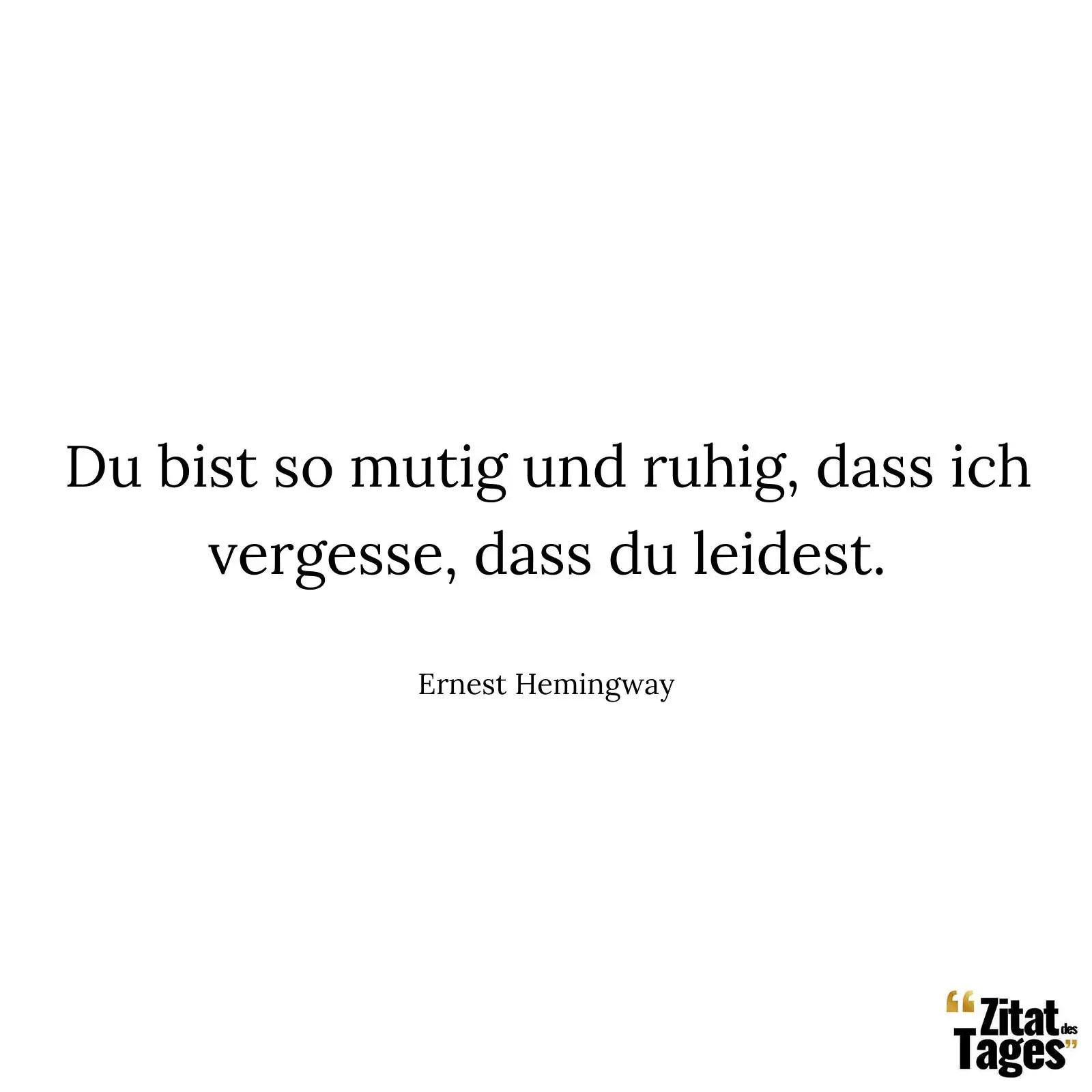 Du bist so mutig und ruhig, dass ich vergesse, dass du leidest. - Ernest Hemingway