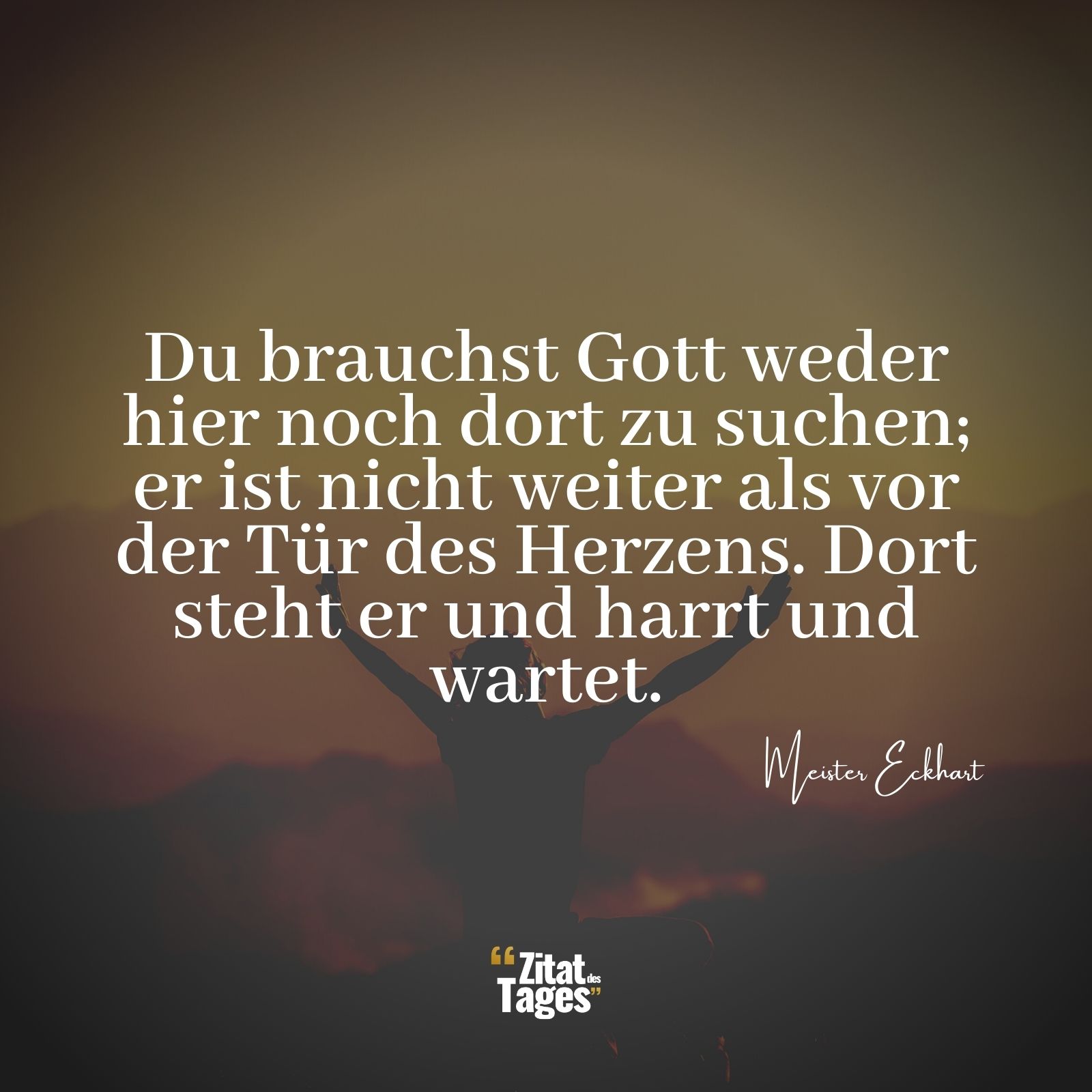 Du brauchst Gott weder hier noch dort zu suchen; er ist nicht weiter als vor der Tür des Herzens. Dort steht er und harrt und wartet. - Meister Eckhart