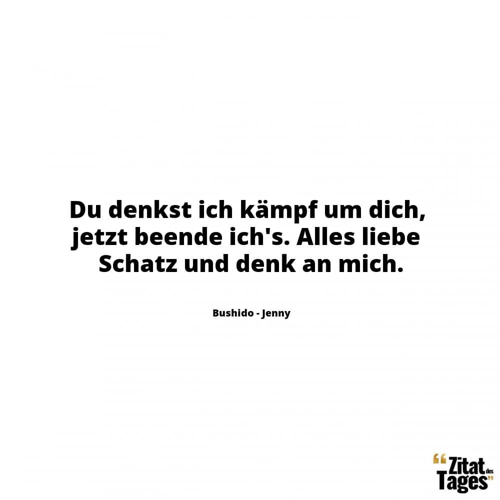 Du denkst ich kämpf um dich, jetzt beende ich's. Alles liebe Schatz und denk an mich. - Bushido