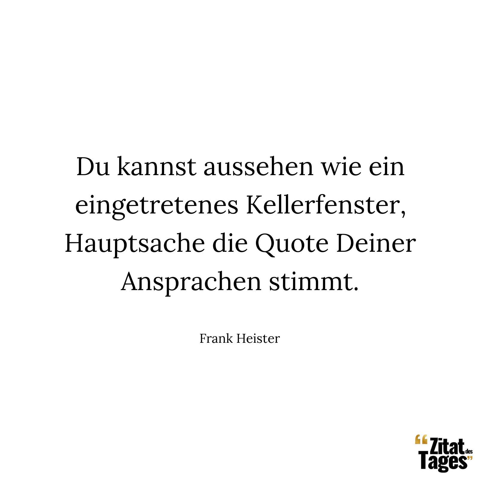 Du kannst aussehen wie ein eingetretenes Kellerfenster, Hauptsache die Quote Deiner Ansprachen stimmt. - Frank Heister