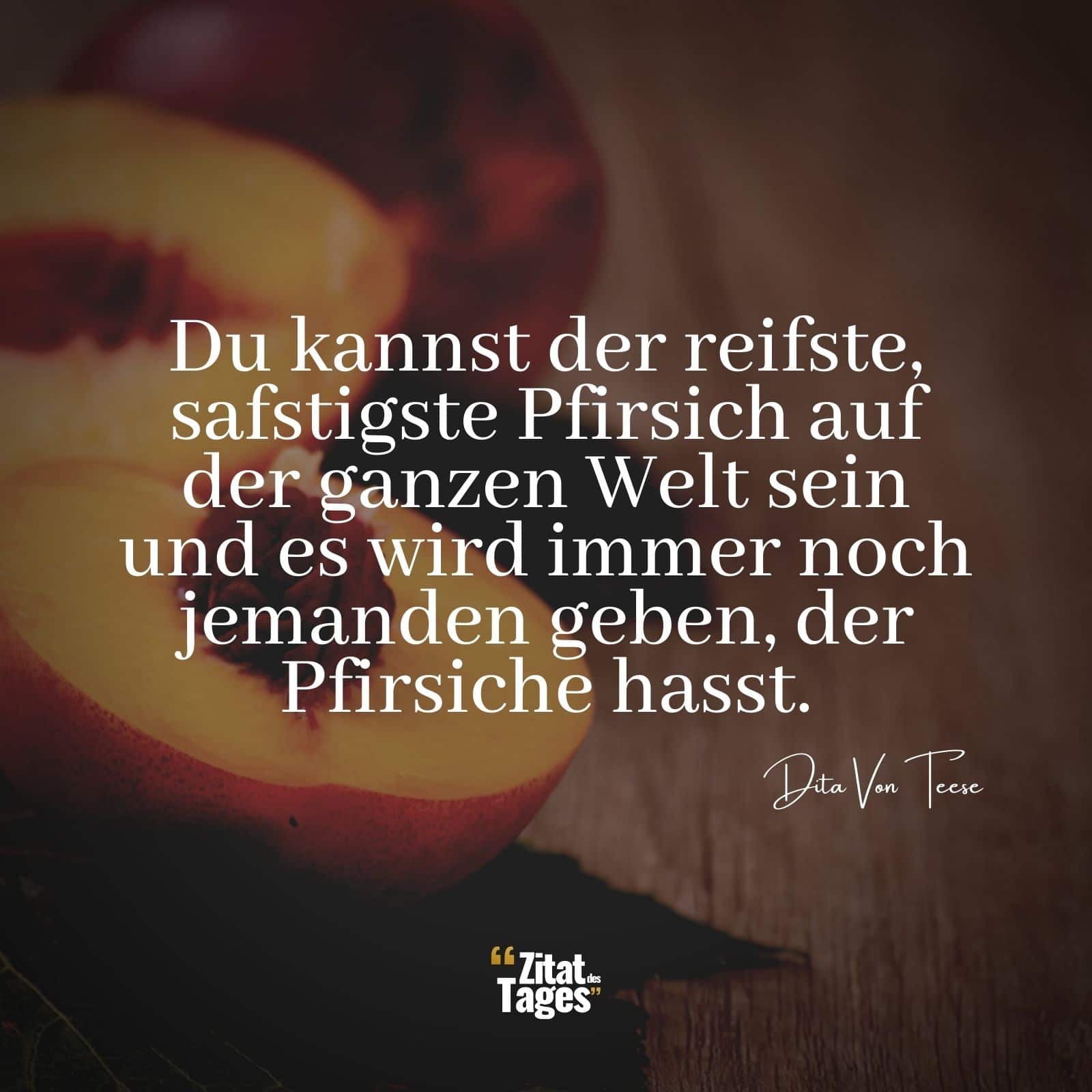 Du kannst der reifste, safstigste Pfirsich auf der ganzen Welt sein und es wird immer noch jemanden geben, der Pfirsiche hasst. - Dita Von Teese