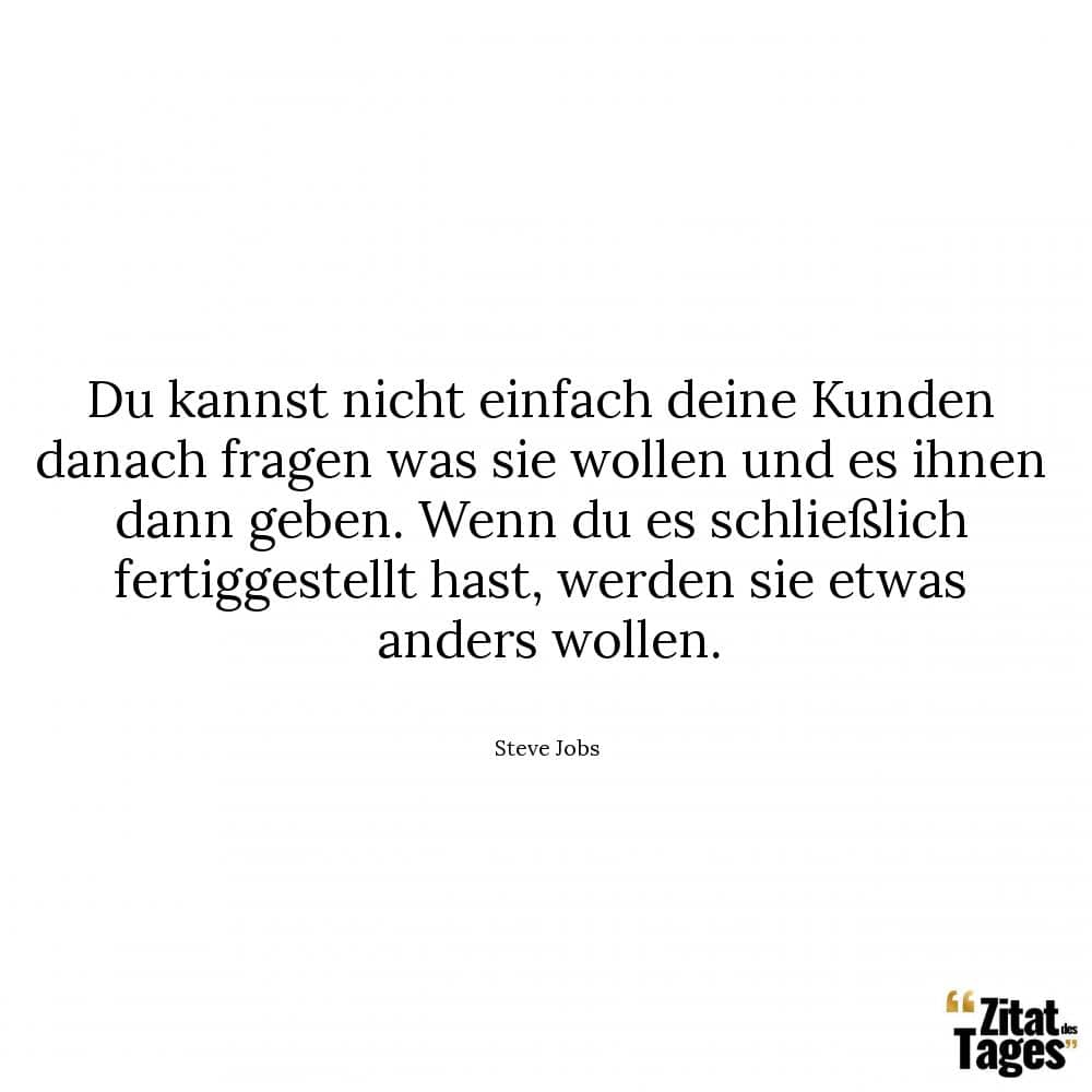 Du kannst nicht einfach deine Kunden danach fragen was sie wollen und es ihnen dann geben. Wenn du es schließlich fertiggestellt hast, werden sie etwas anders wollen. - Steve Jobs