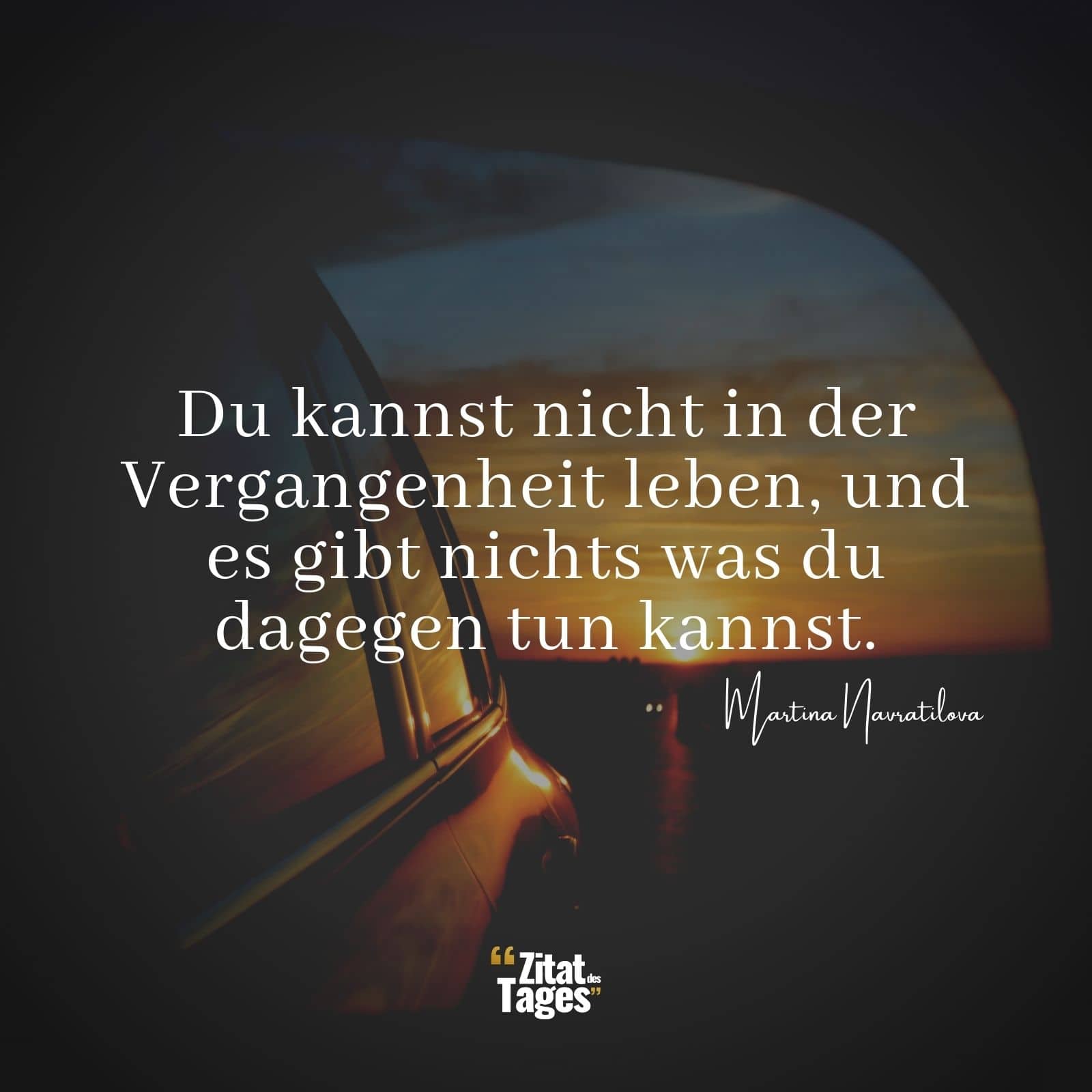 Du kannst nicht in der Vergangenheit leben, und es gibt nichts was du dagegen tun kannst. - Martina Navratilova