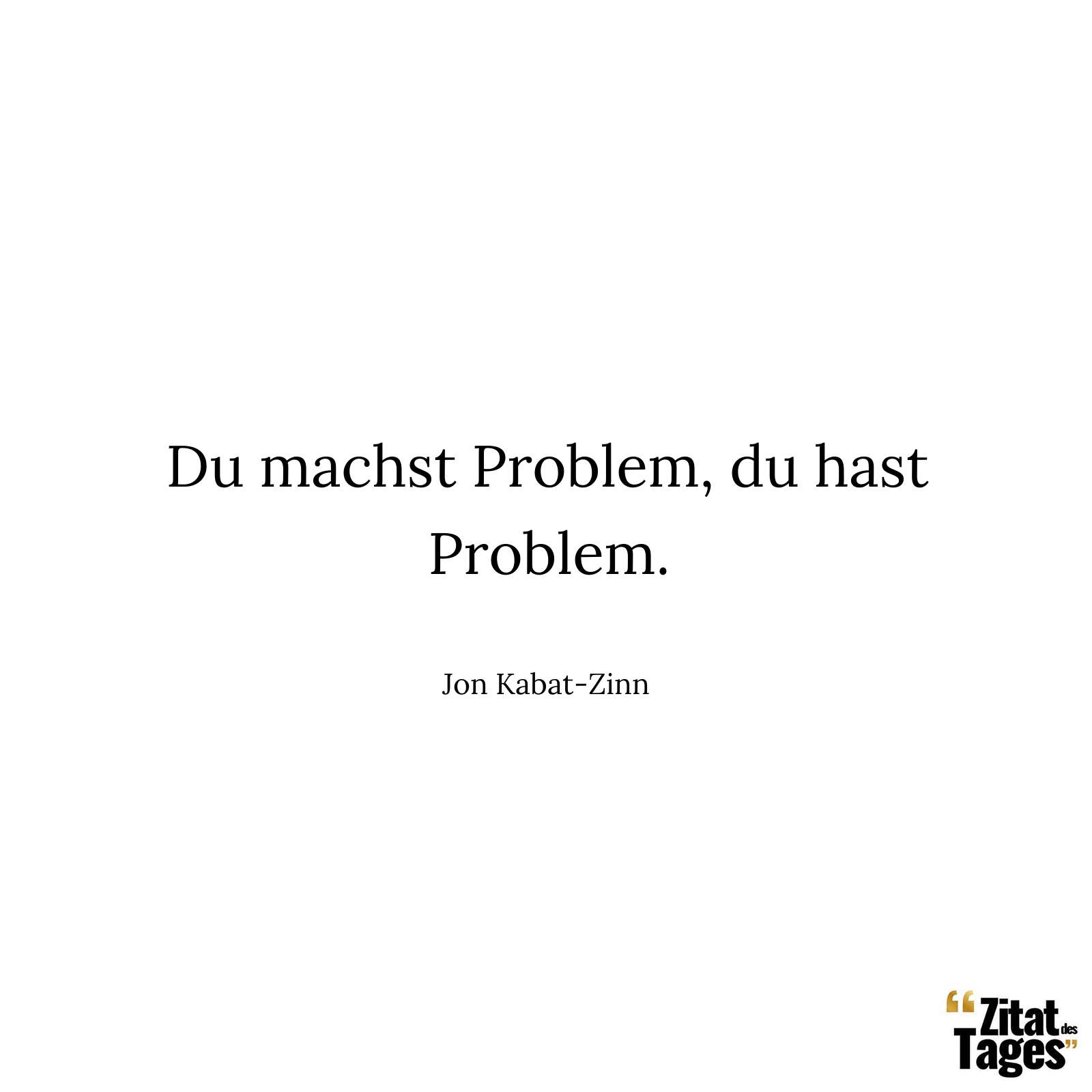 Du machst Problem, du hast Problem. - Jon Kabat-Zinn