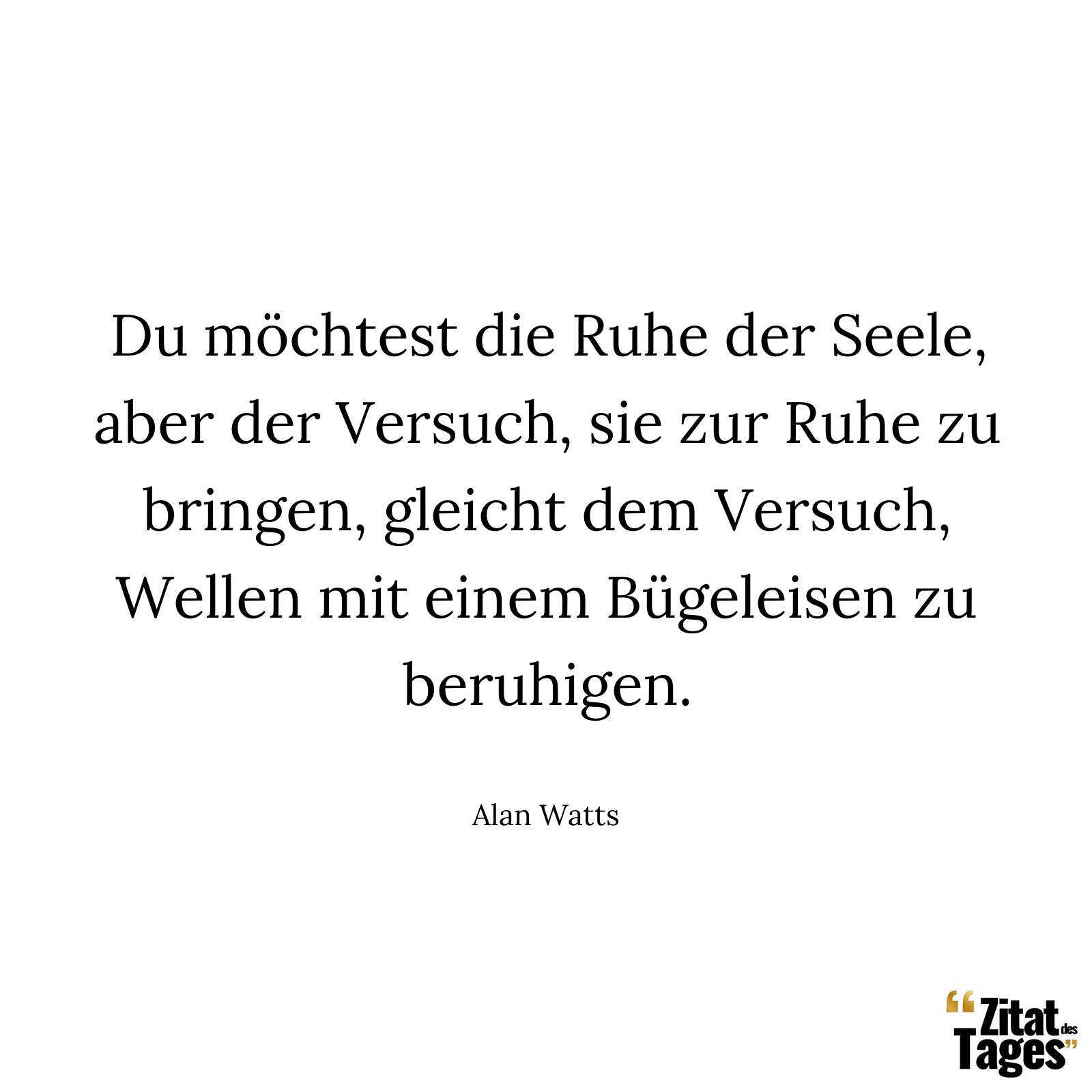 Du möchtest die Ruhe der Seele, aber der Versuch, sie zur Ruhe zu bringen, gleicht dem Versuch, Wellen mit einem Bügeleisen zu beruhigen. - Alan Watts