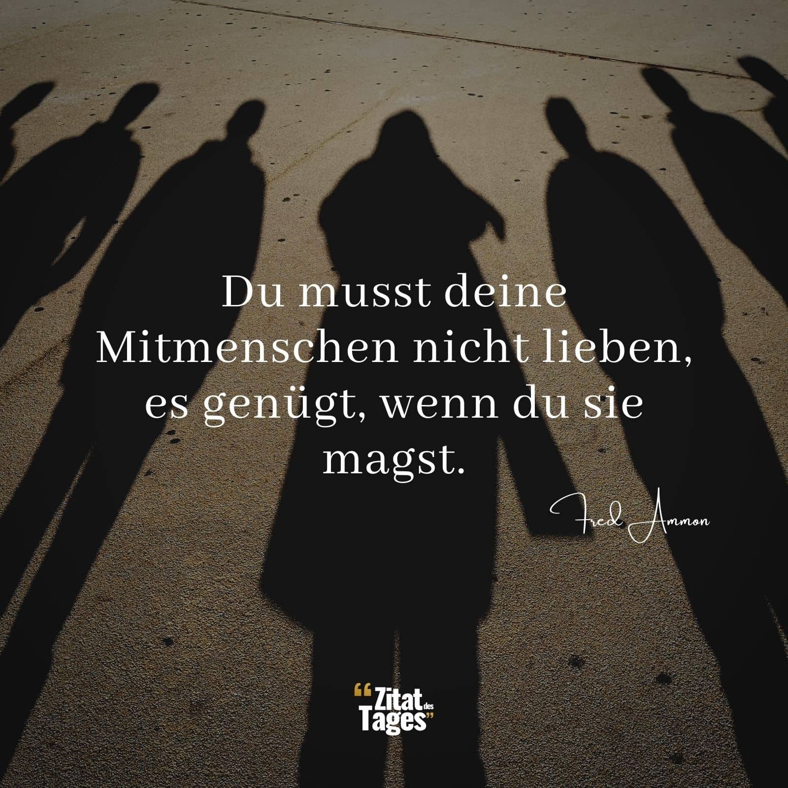 Du musst deine Mitmenschen nicht lieben, es genügt, wenn du sie magst. - Fred Ammon