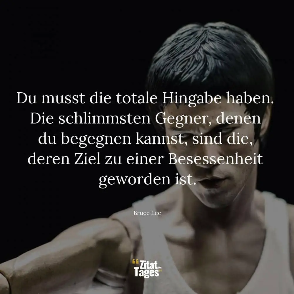 Du musst die totale Hingabe haben. Die schlimmsten Gegner, denen du begegnen kannst, sind die, deren Ziel zu einer Besessenheit geworden ist. - Bruce Lee