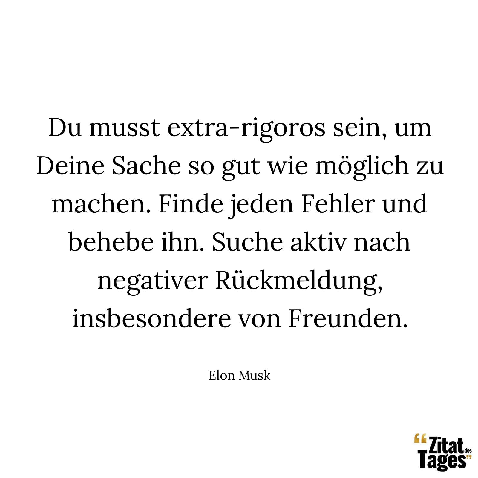 Du musst extra-rigoros sein, um Deine Sache so gut wie möglich zu machen. Finde jeden Fehler und behebe ihn. Suche aktiv nach negativer Rückmeldung, insbesondere von Freunden. - Elon Musk