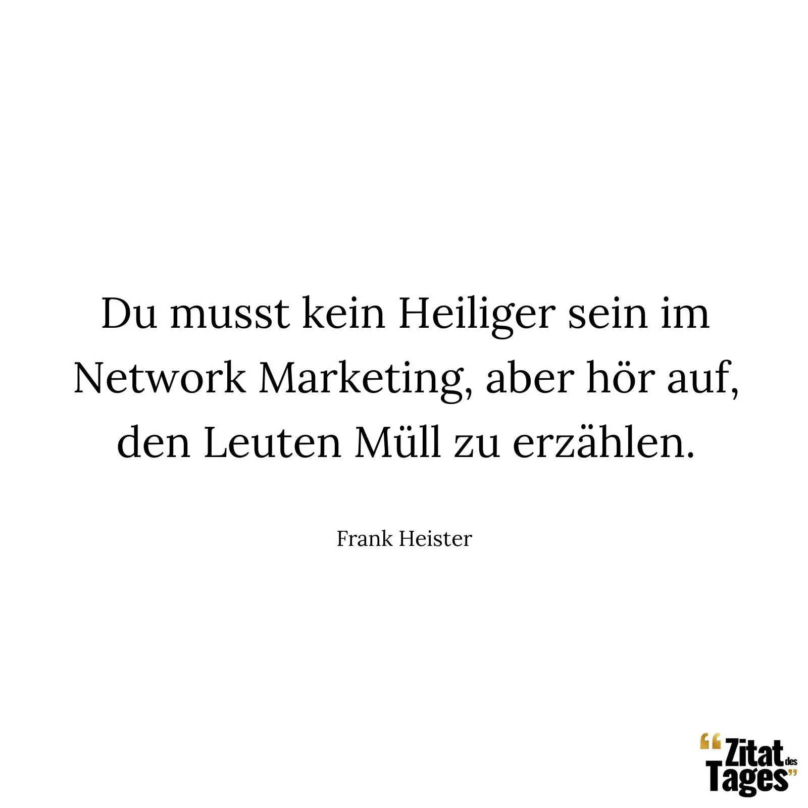 Du musst kein Heiliger sein im Network Marketing, aber hör auf, den Leuten Müll zu erzählen. - Frank Heister