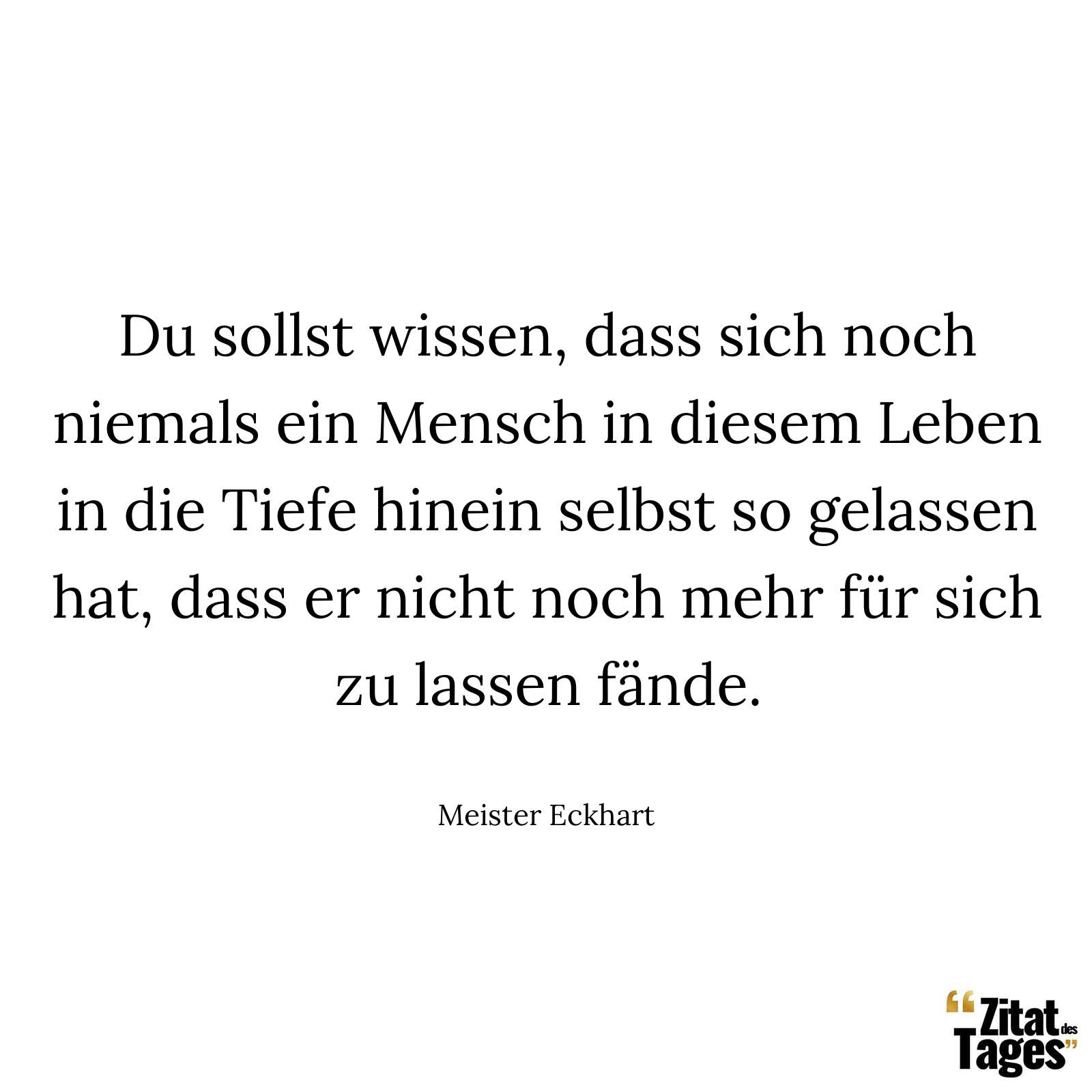 Du sollst wissen, dass sich noch niemals ein Mensch in diesem Leben in die Tiefe hinein selbst so gelassen hat, dass er nicht noch mehr für sich zu lassen fände. - Meister Eckhart