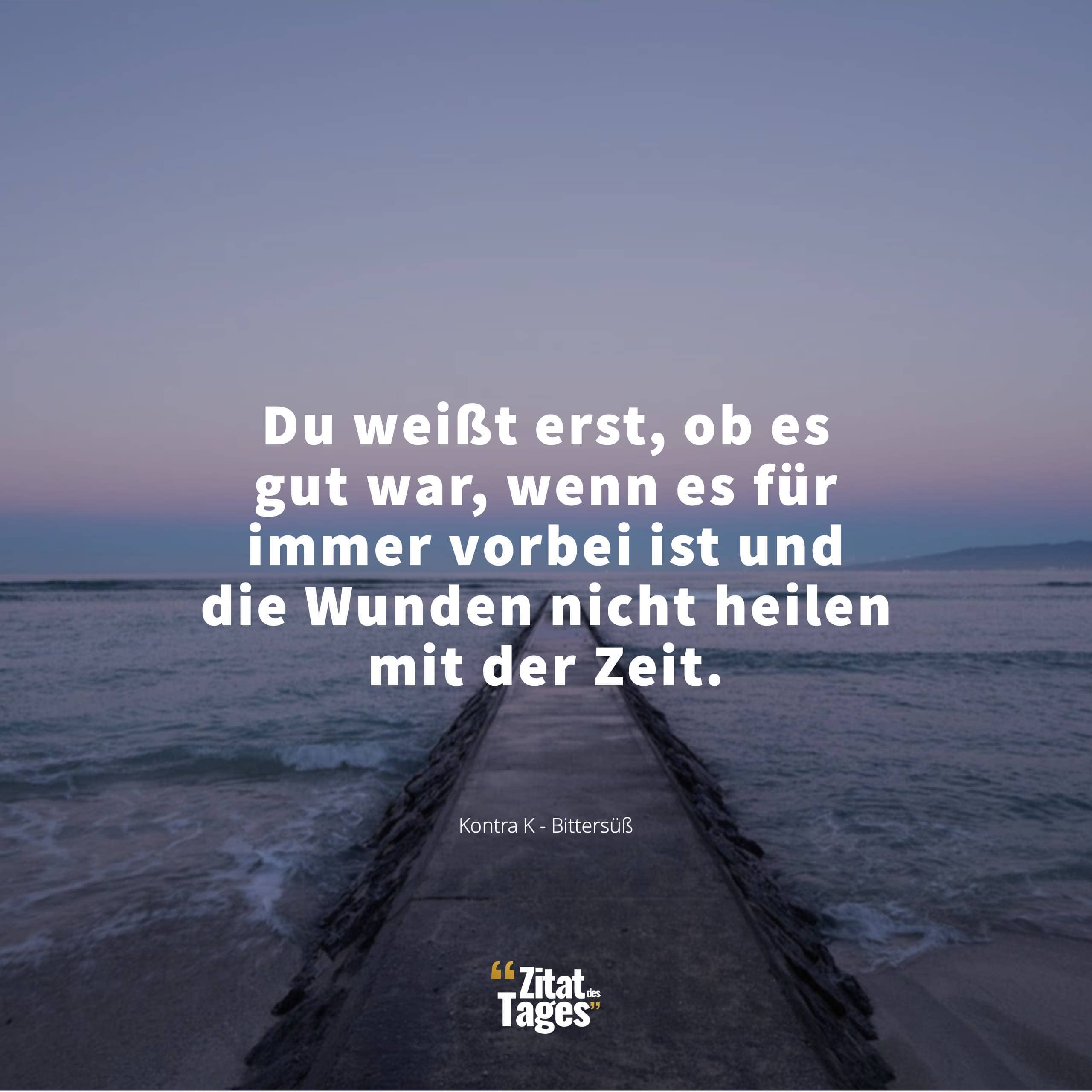 Du weißt erst, ob es gut war, wenn es für immer vorbei ist und die Wunden nicht heilen mit der Zeit. - Kontra K