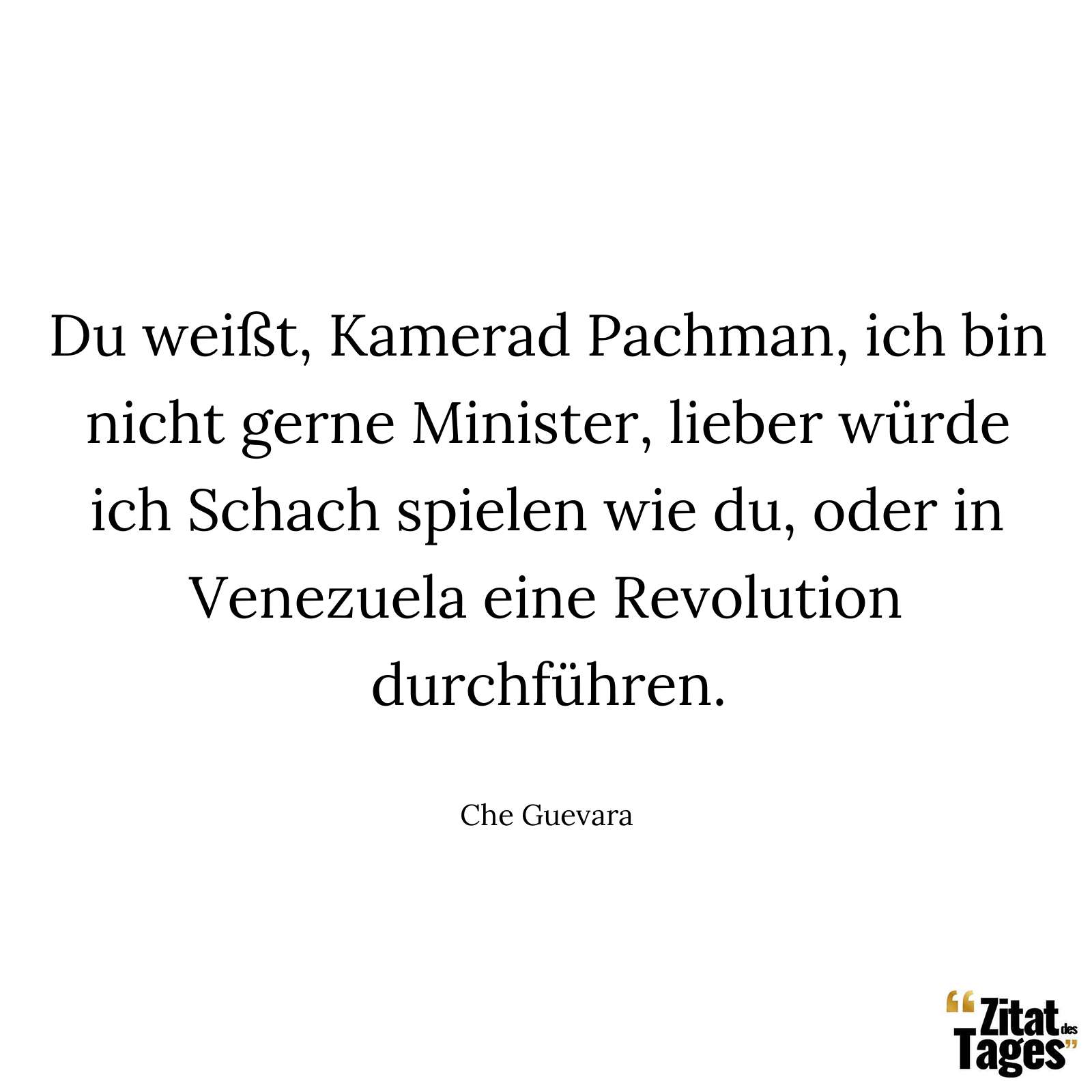 Du weißt, Kamerad Pachman, ich bin nicht gerne Minister, lieber würde ich Schach spielen wie du, oder in Venezuela eine Revolution durchführen. - Che Guevara