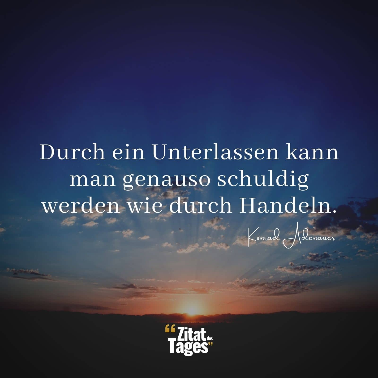 Durch ein Unterlassen kann man genauso schuldig werden wie durch Handeln. - Konrad Adenauer