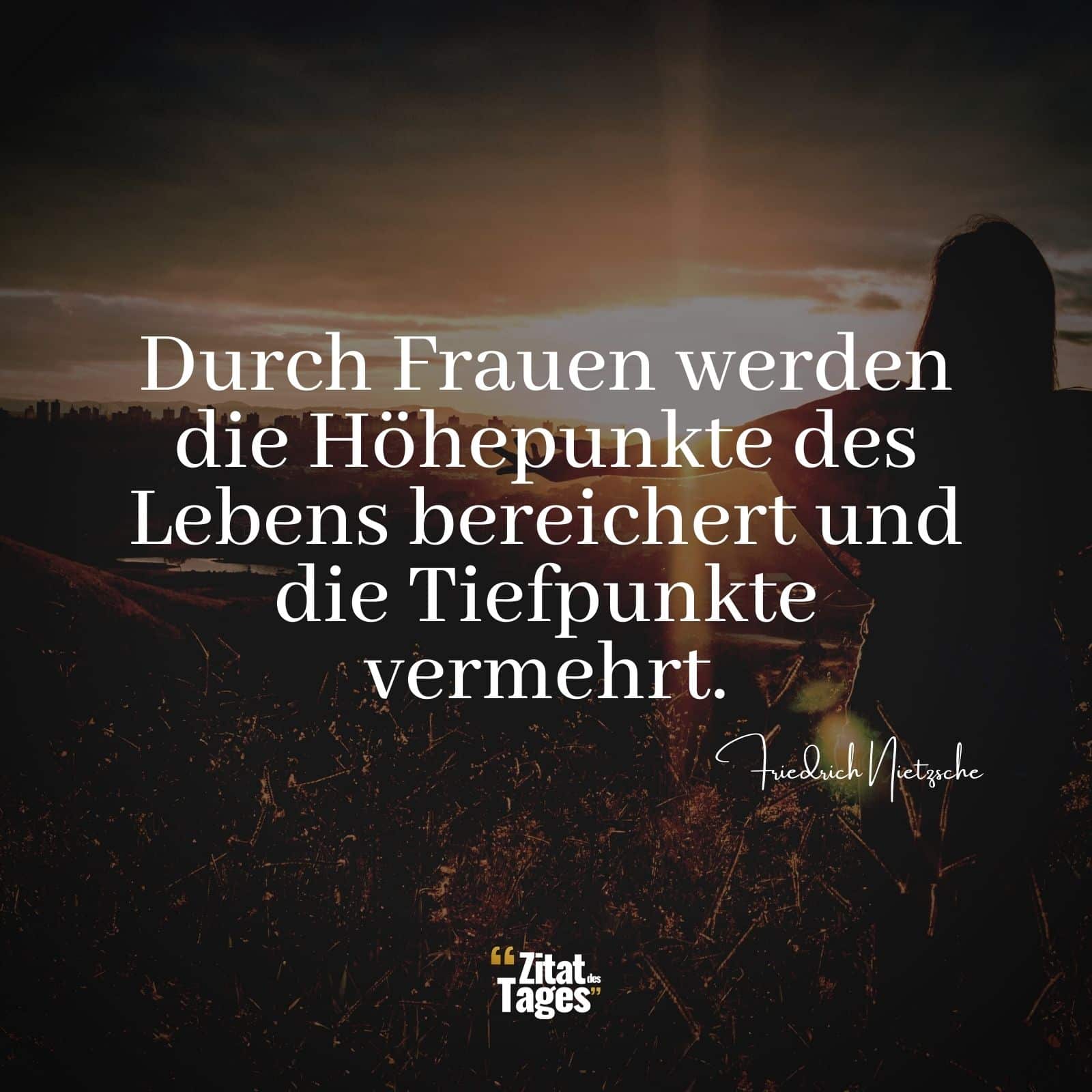 Durch Frauen werden die Höhepunkte des Lebens bereichert und die Tiefpunkte vermehrt. - Friedrich Nietzsche