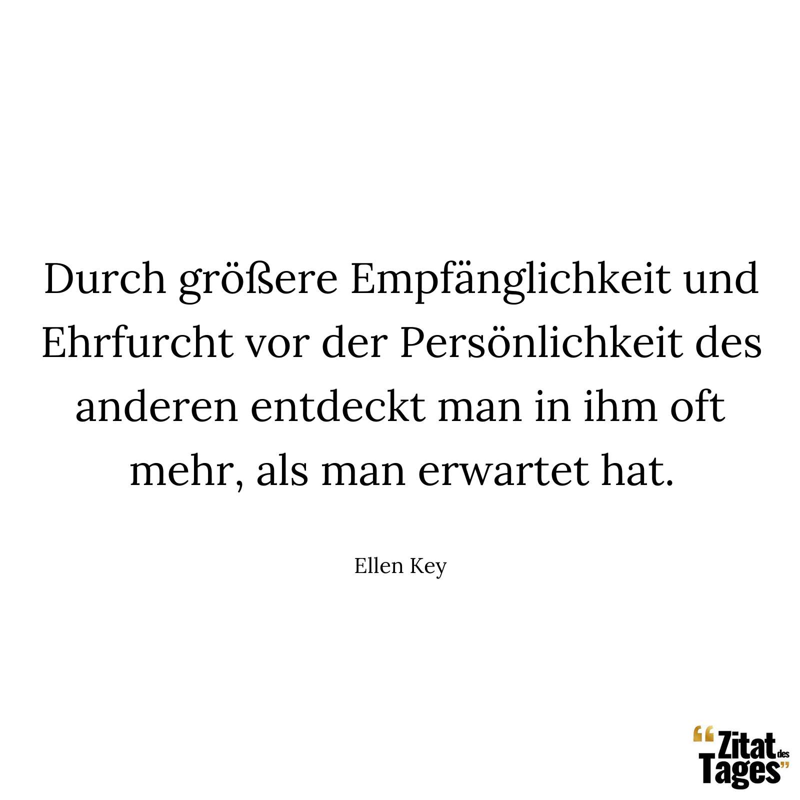 Durch größere Empfänglichkeit und Ehrfurcht vor der Persönlichkeit des anderen entdeckt man in ihm oft mehr, als man erwartet hat. - Ellen Key