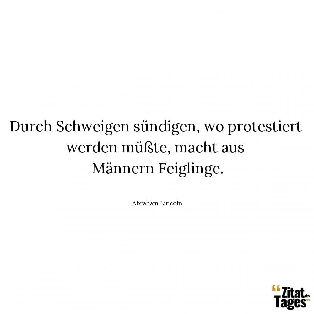 Durch Schweigen sündigen, wo protestiert werden müßte, macht aus Männern Feiglinge. - Abraham Lincoln