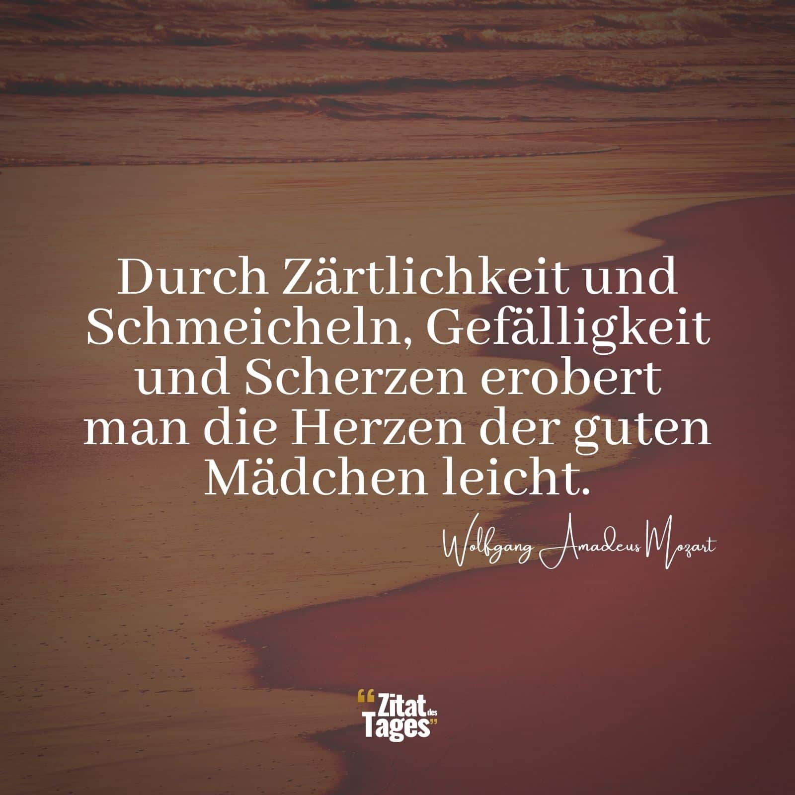 Durch Zärtlichkeit und Schmeicheln, Gefälligkeit und Scherzen erobert man die Herzen der guten Mädchen leicht. - Wolfgang Amadeus Mozart