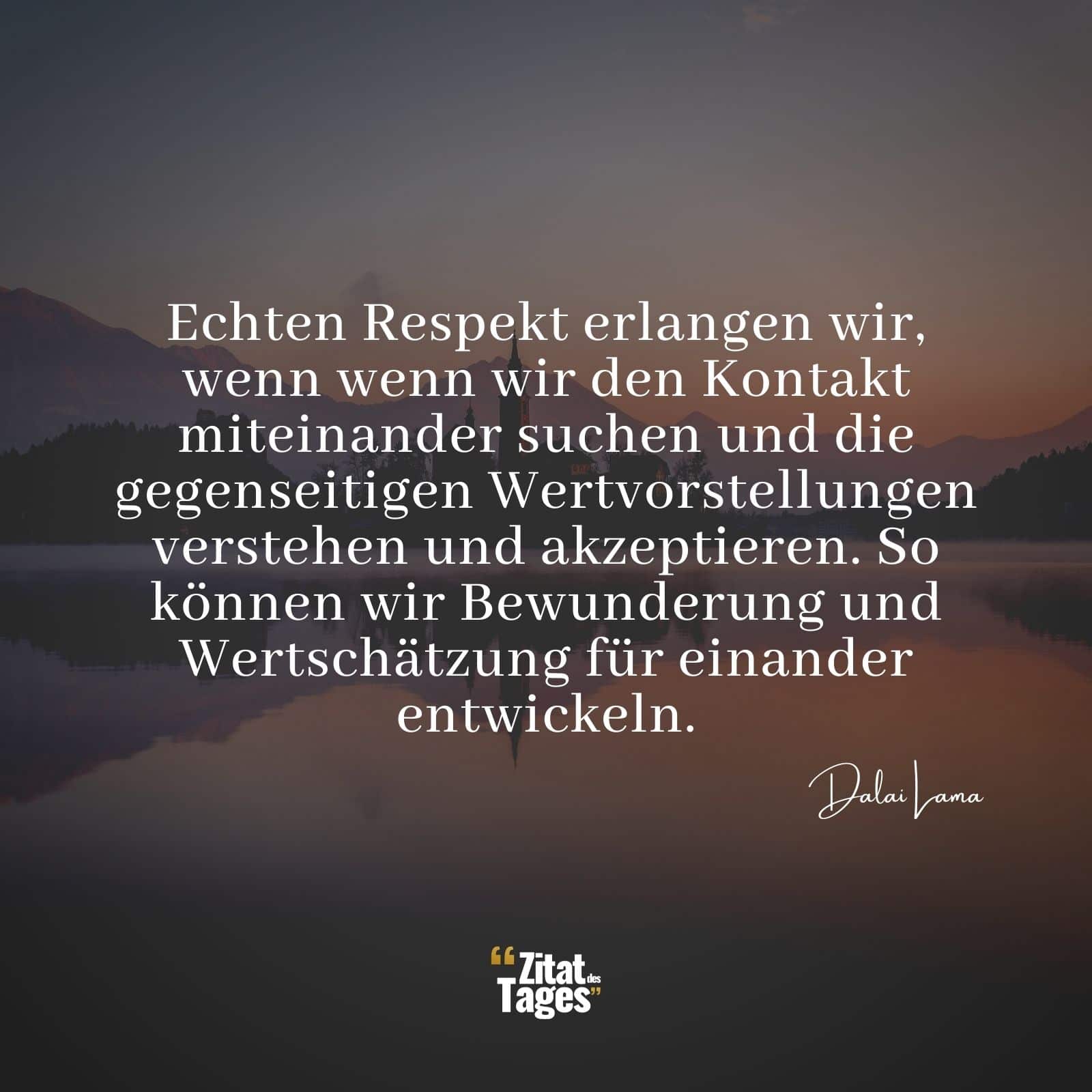 Echten Respekt erlangen wir, wenn wenn wir den Kontakt miteinander suchen und die gegenseitigen Wertvorstellungen verstehen und akzeptieren. So können wir Bewunderung und Wertschätzung für einander entwickeln. - Dalai Lama