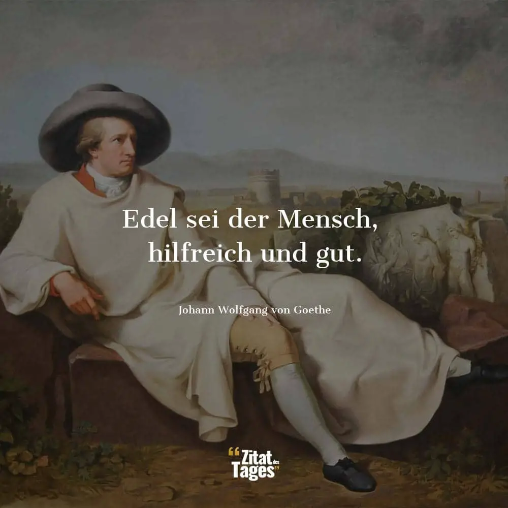 Edel sei der Mensch, hilfreich und gut. - Johann Wolfgang von Goethe