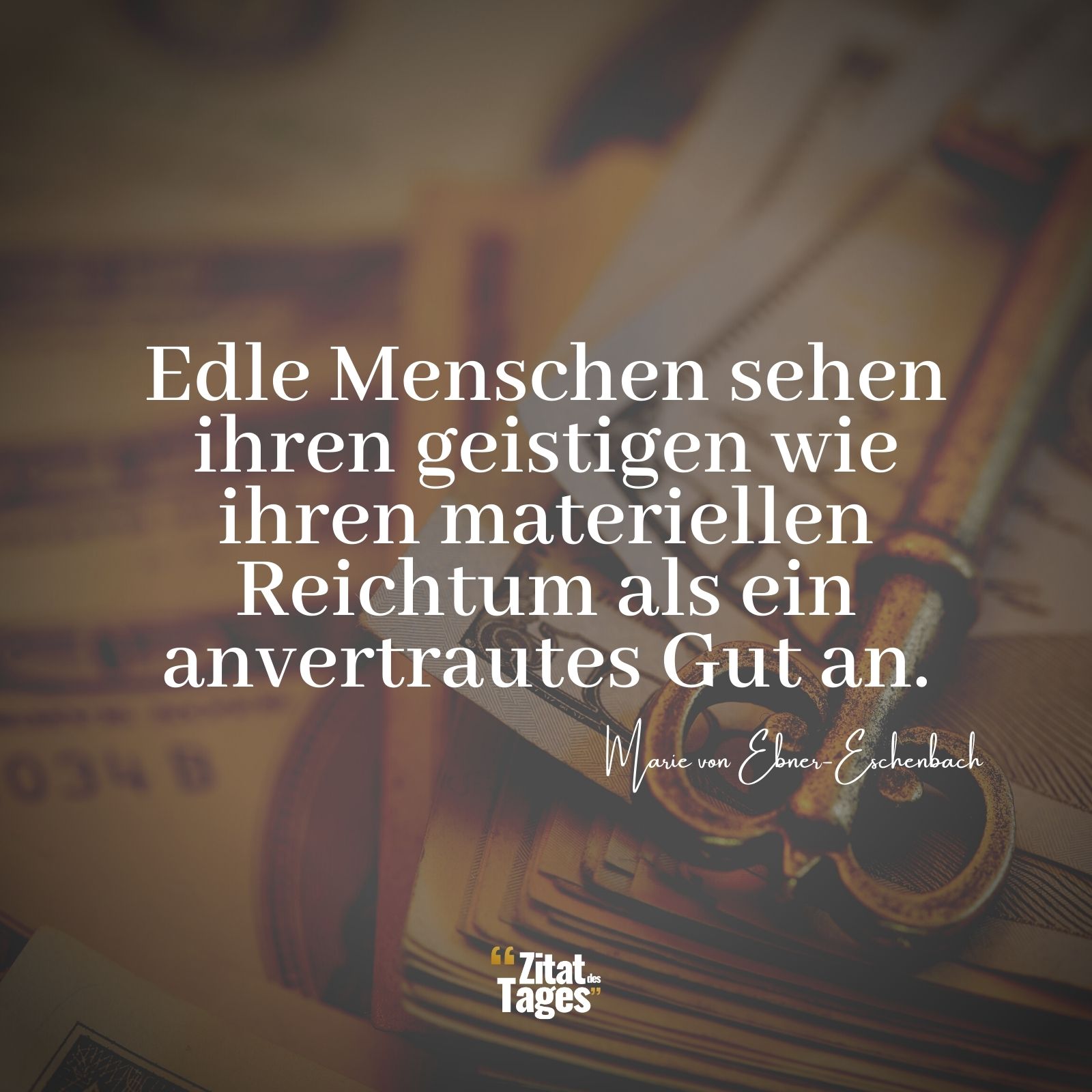 Edle Menschen sehen ihren geistigen wie ihren materiellen Reichtum als ein anvertrautes Gut an. - Marie von Ebner-Eschenbach