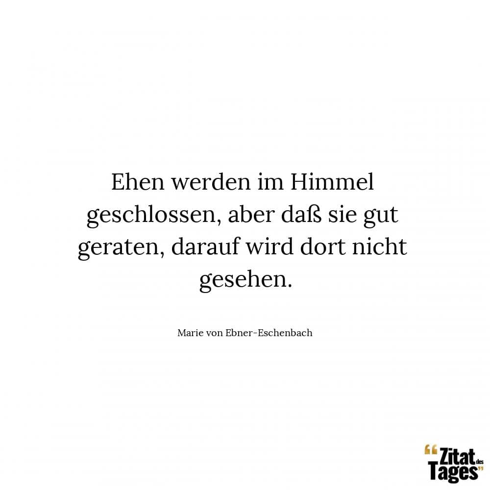 Ehen werden im Himmel geschlossen, aber daß sie gut geraten, darauf wird dort nicht gesehen. - Marie von Ebner-Eschenbach