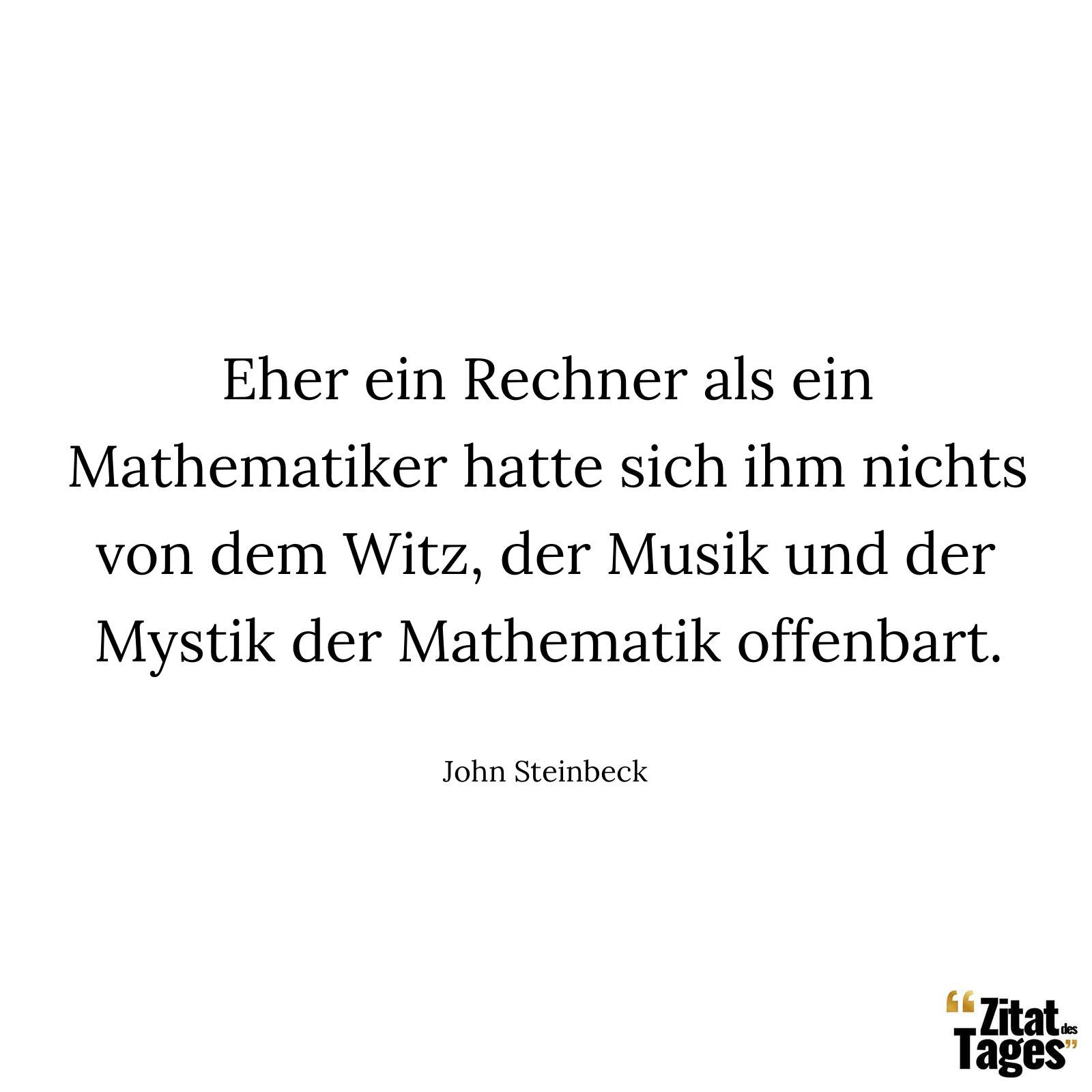 Eher ein Rechner als ein Mathematiker hatte sich ihm nichts von dem Witz, der Musik und der Mystik der Mathematik offenbart. - John Steinbeck