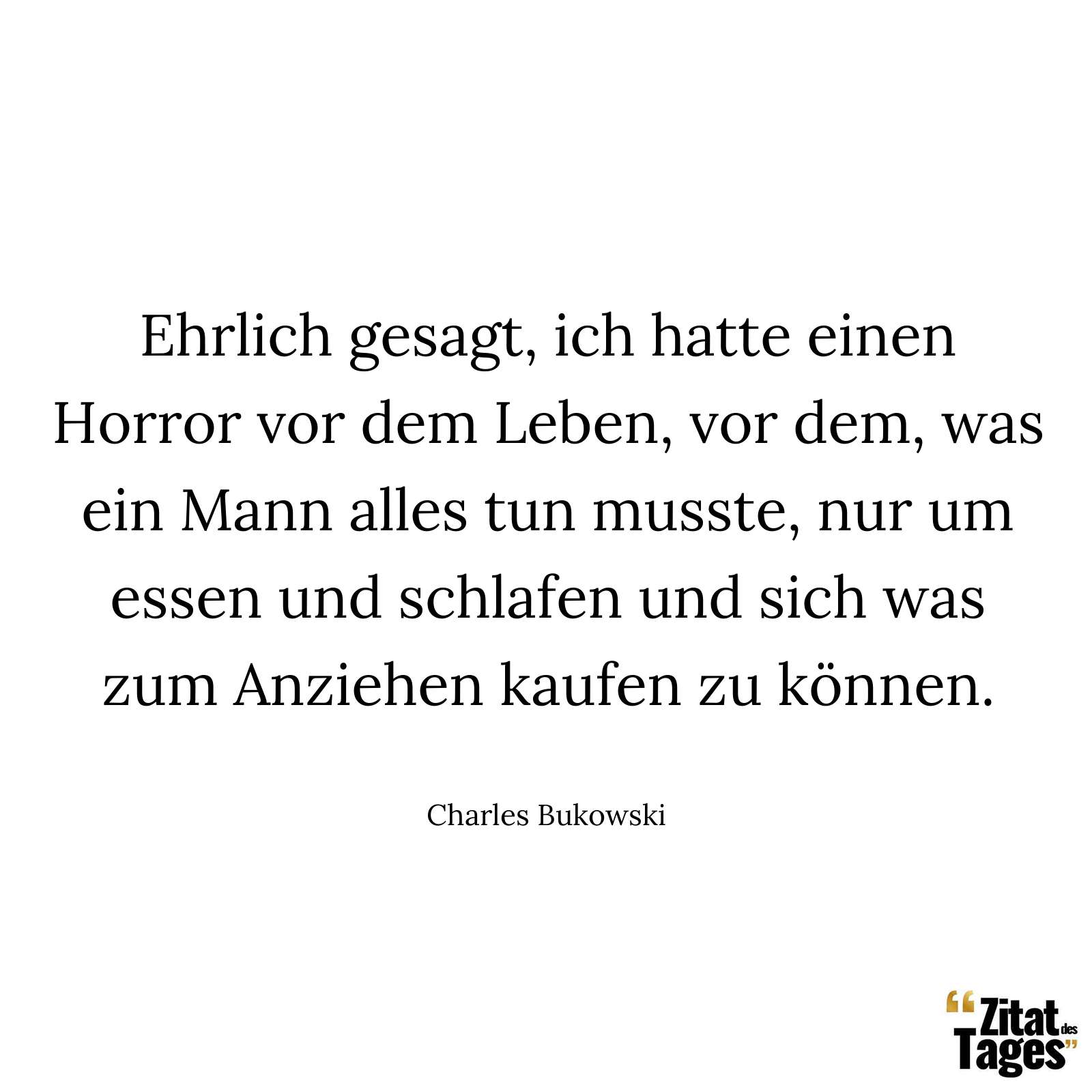 Ehrlich gesagt, ich hatte einen Horror vor dem Leben, vor dem, was ein Mann alles tun musste, nur um essen und schlafen und sich was zum Anziehen kaufen zu können. - Charles Bukowski